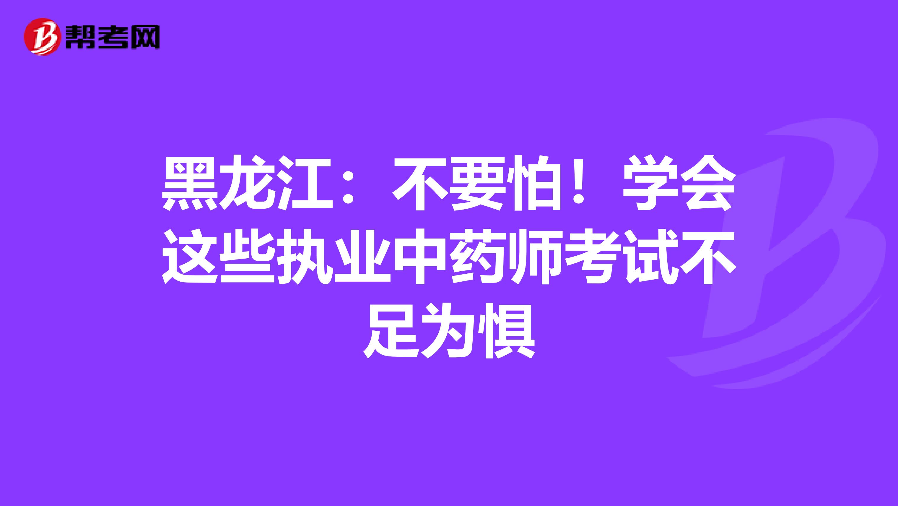 黑龙江：不要怕！学会这些执业中药师考试不足为惧