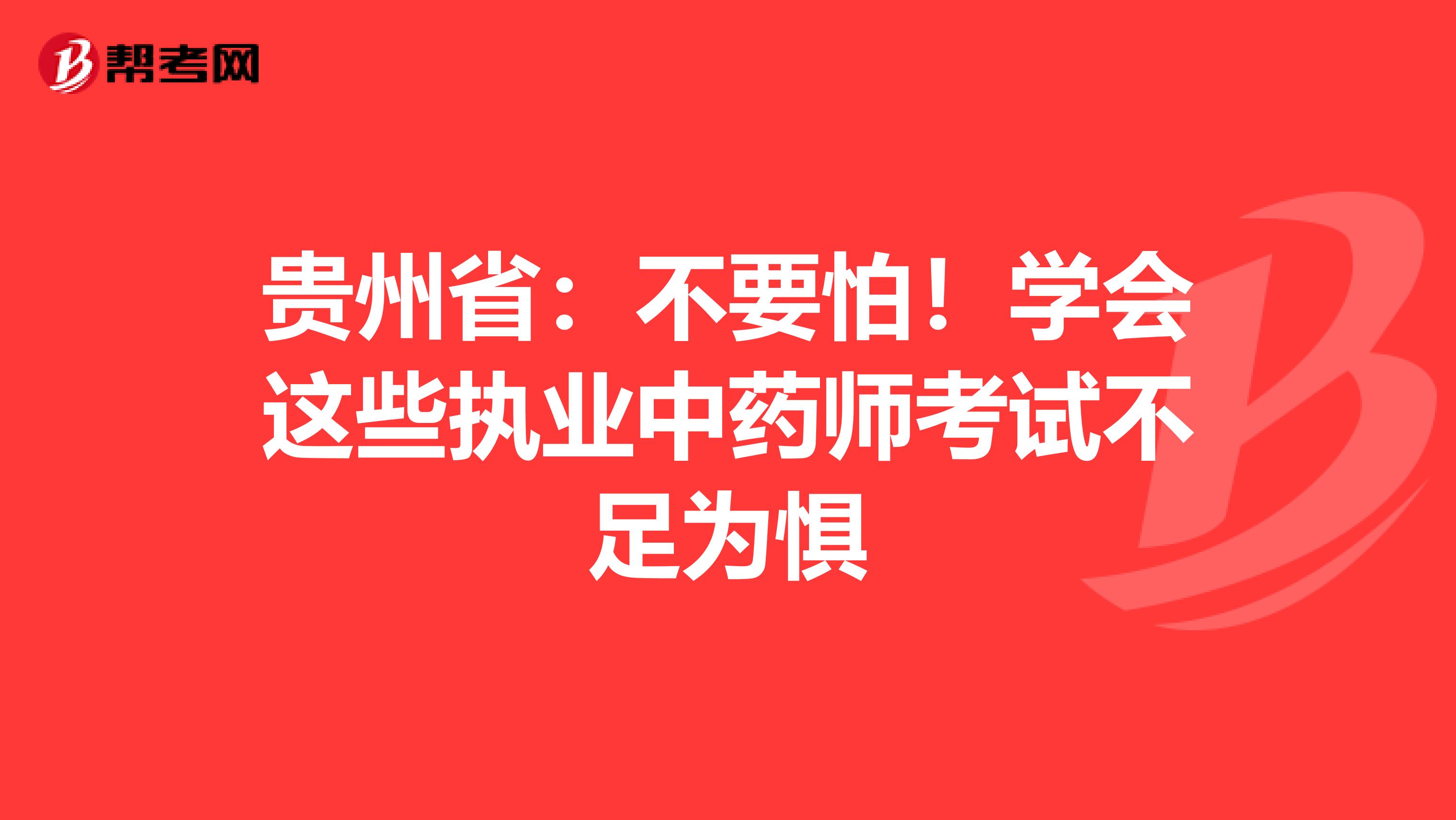 贵州省：不要怕！学会这些执业中药师考试不足为惧