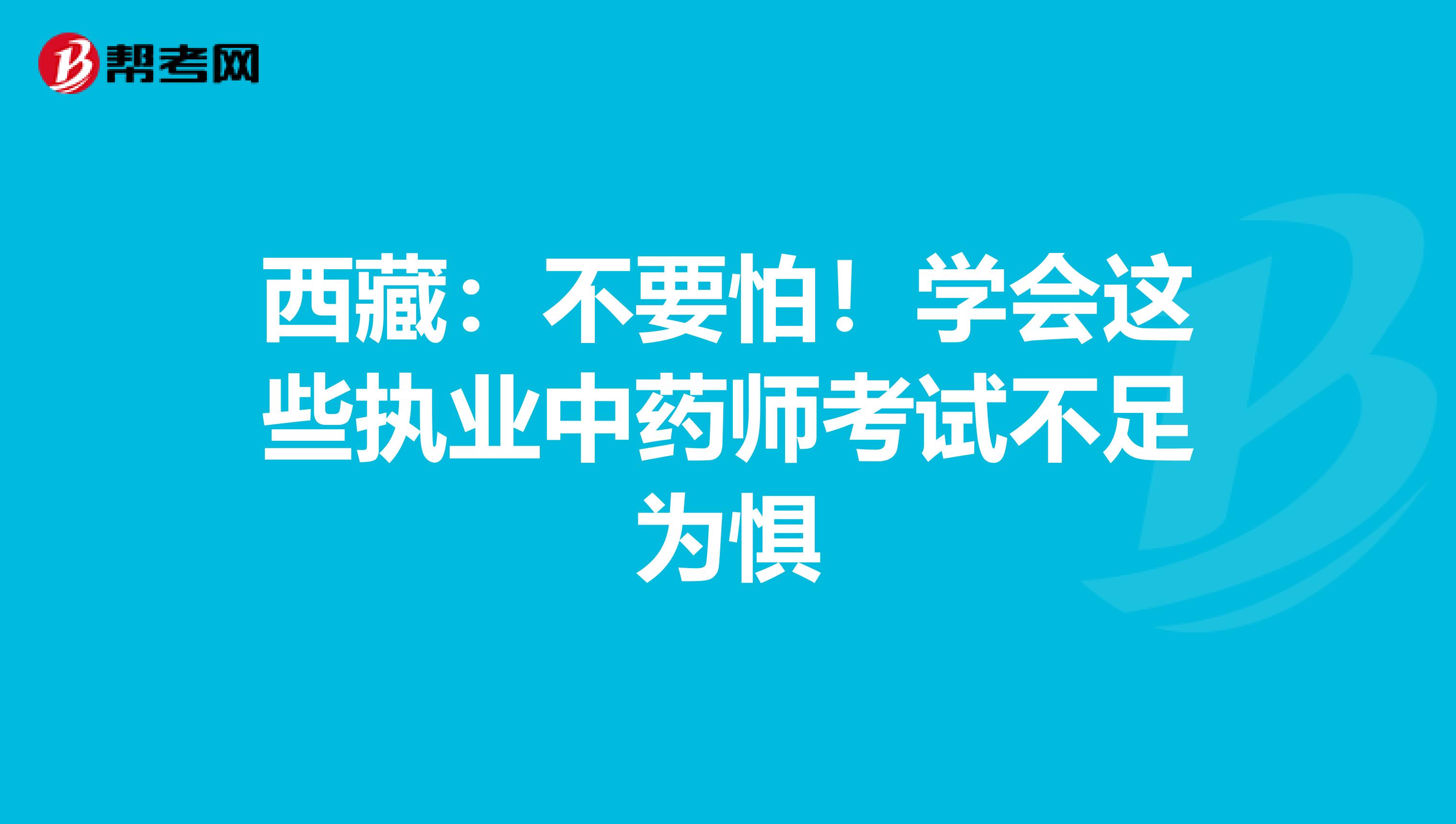 西藏：不要怕！学会这些执业中药师考试不足为惧