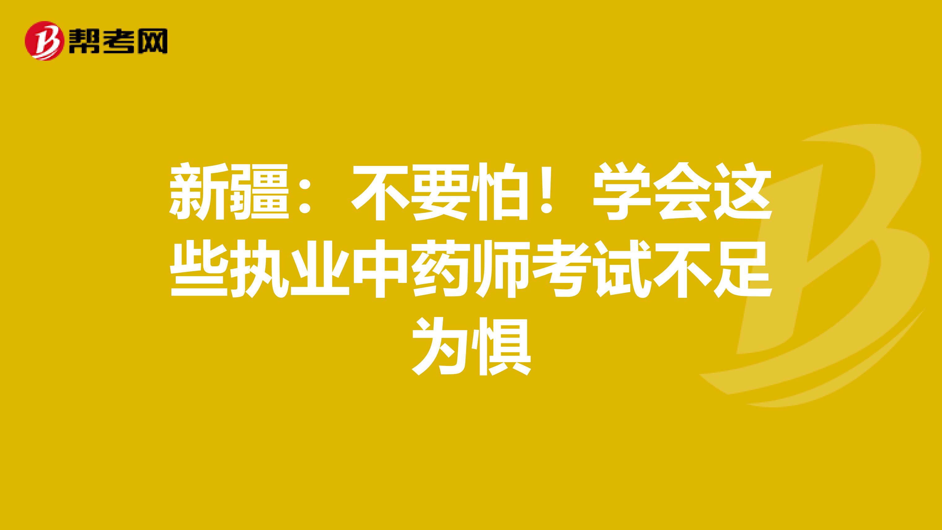 新疆：不要怕！学会这些执业中药师考试不足为惧