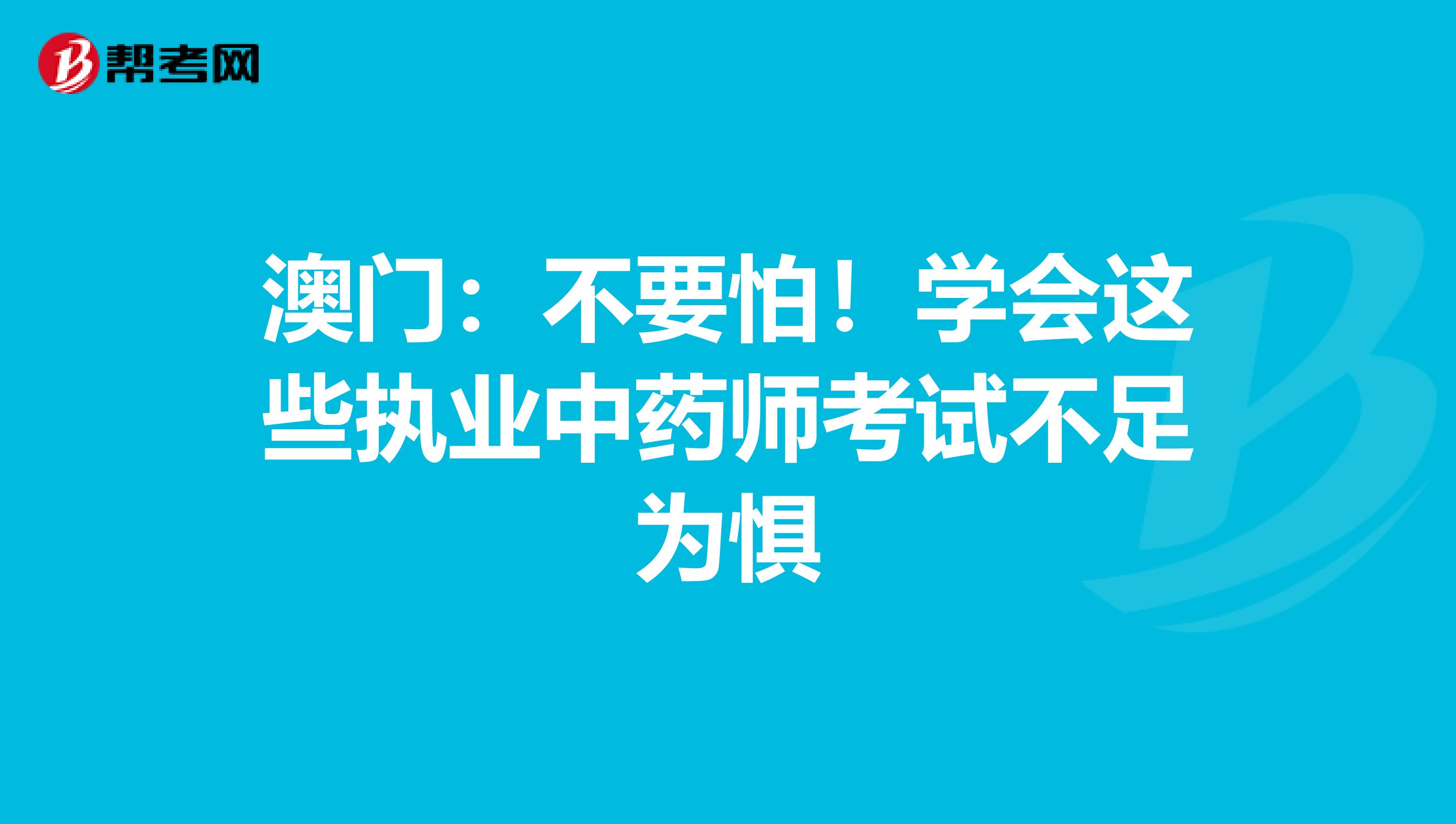 澳门：不要怕！学会这些执业中药师考试不足为惧