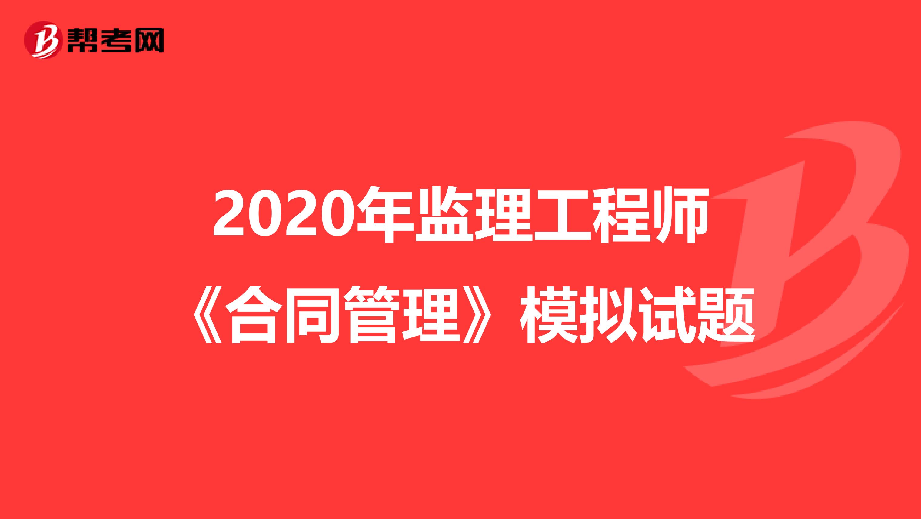 2020年监理工程师《合同管理》模拟试题