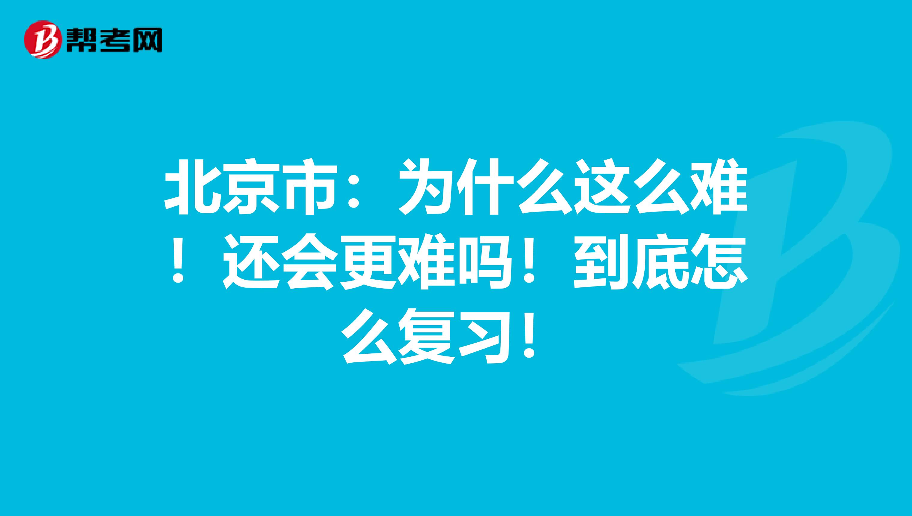 北京市：为什么这么难！还会更难吗！到底怎么复习！