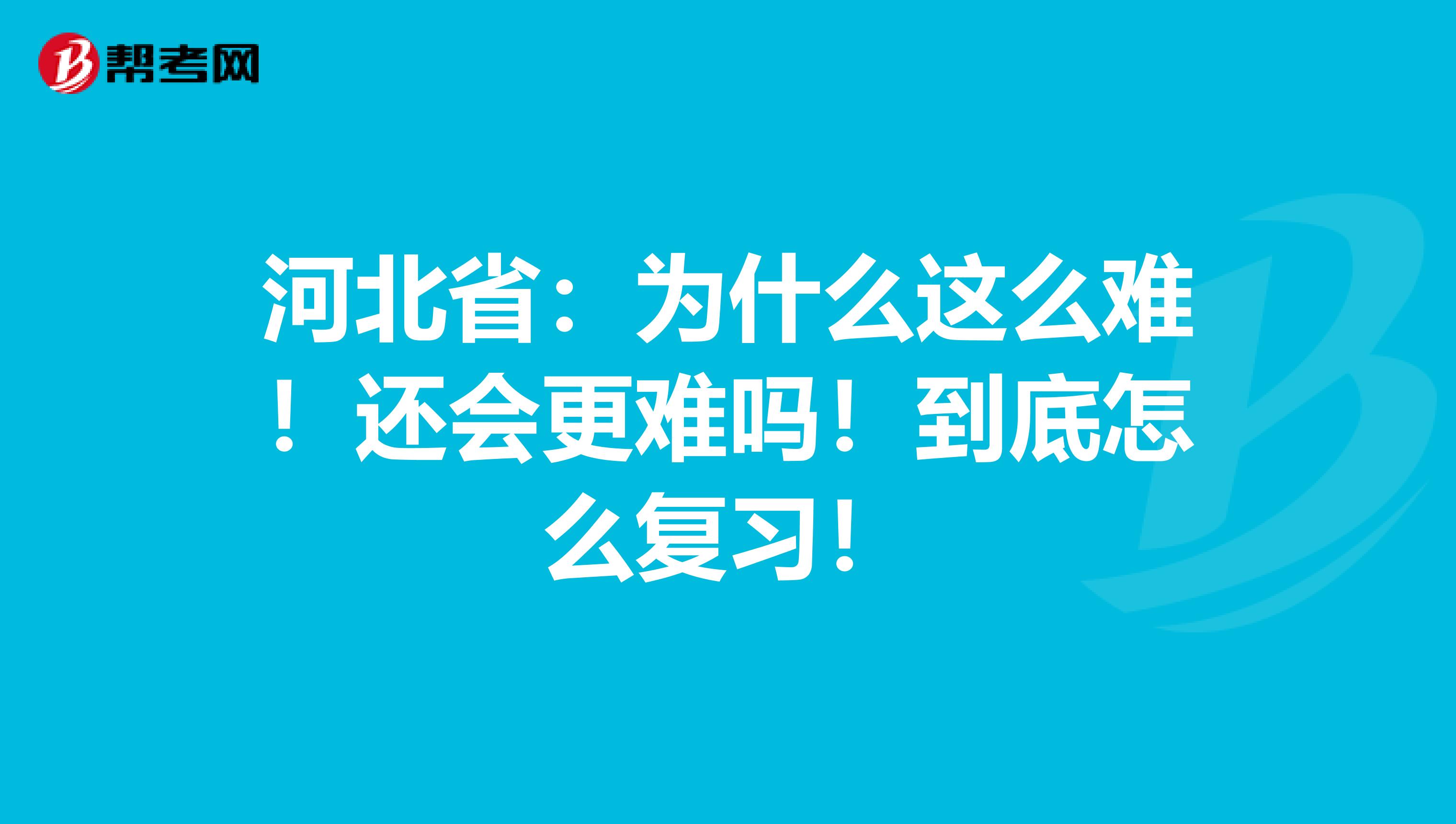 河北省：为什么这么难！还会更难吗！到底怎么复习！