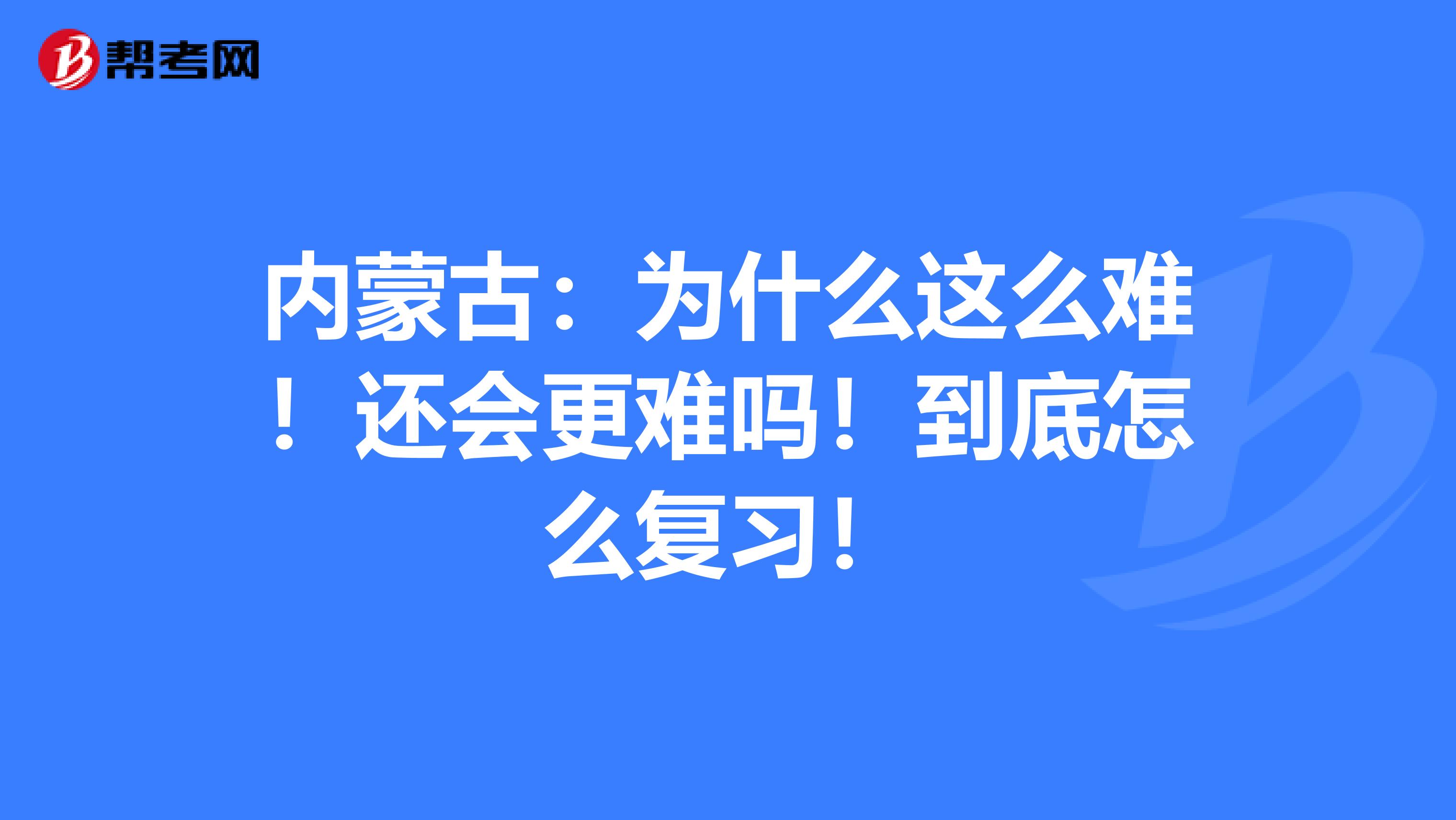 内蒙古：为什么这么难！还会更难吗！到底怎么复习！