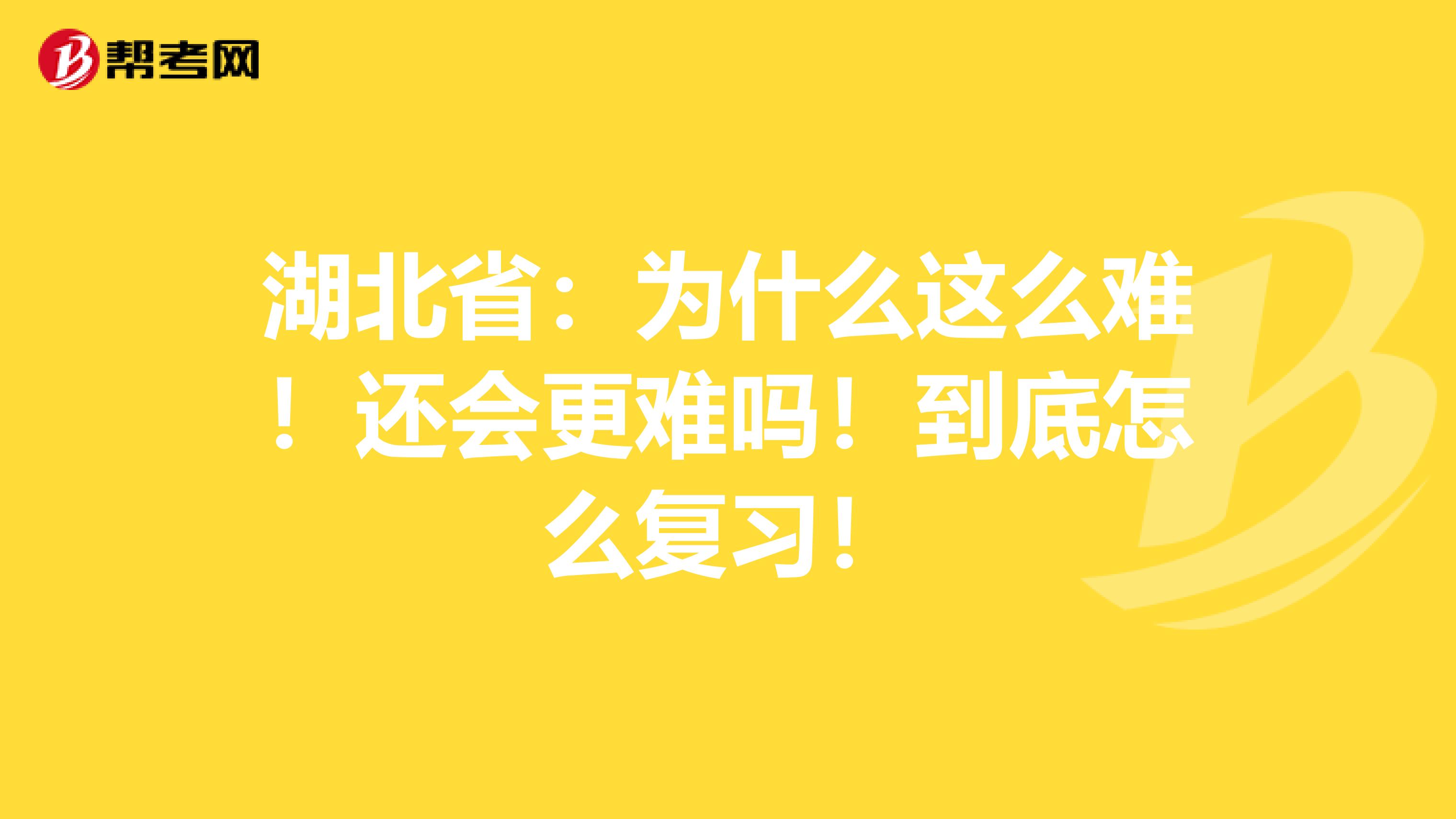 湖北省：为什么这么难！还会更难吗！到底怎么复习！