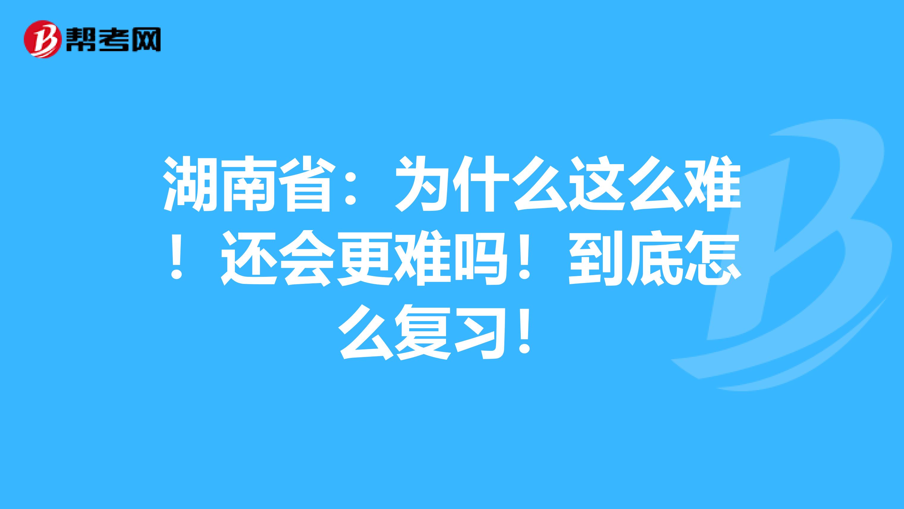 湖南省：为什么这么难！还会更难吗！到底怎么复习！