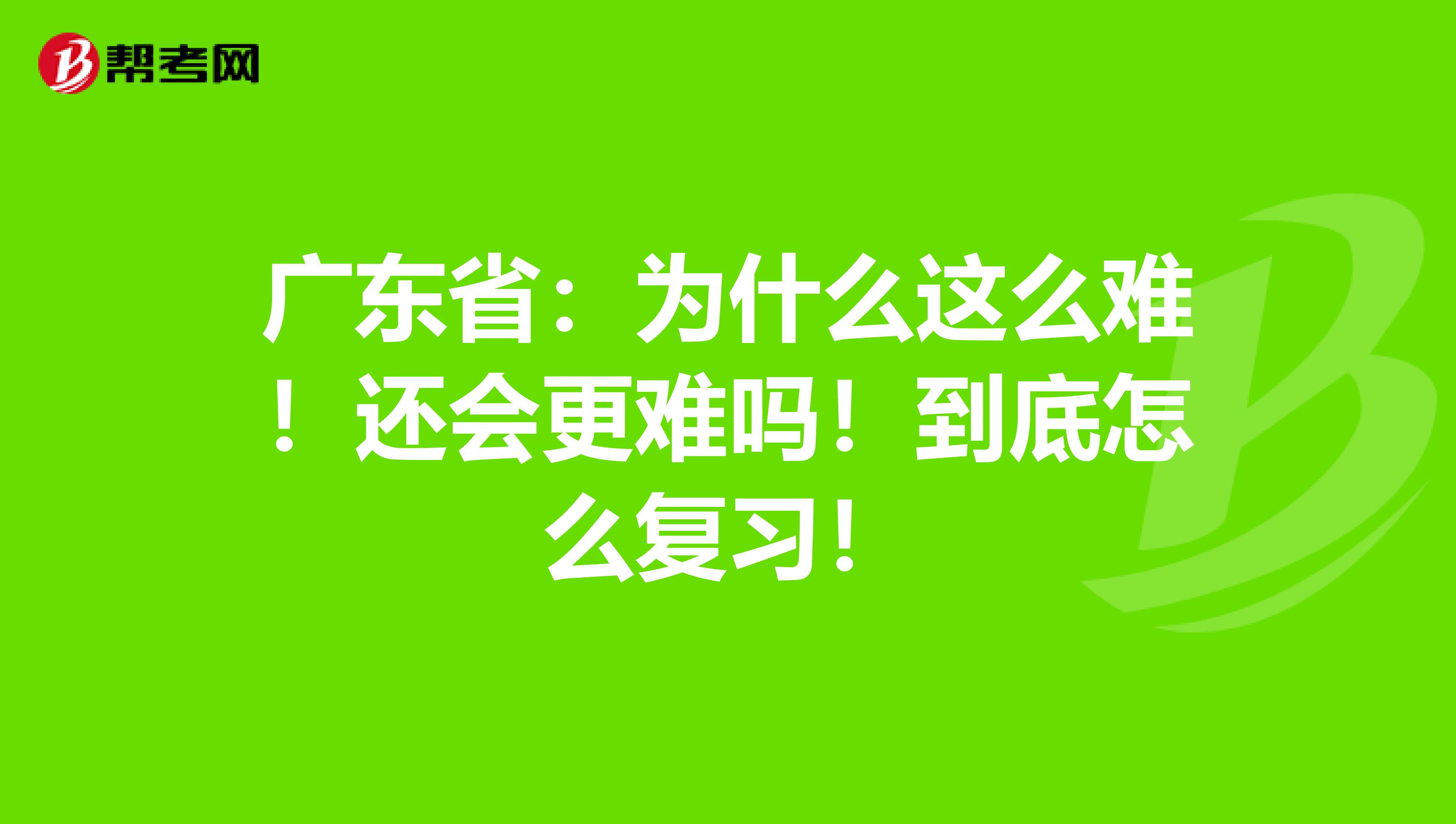 广东省：为什么这么难！还会更难吗！到底怎么复习！