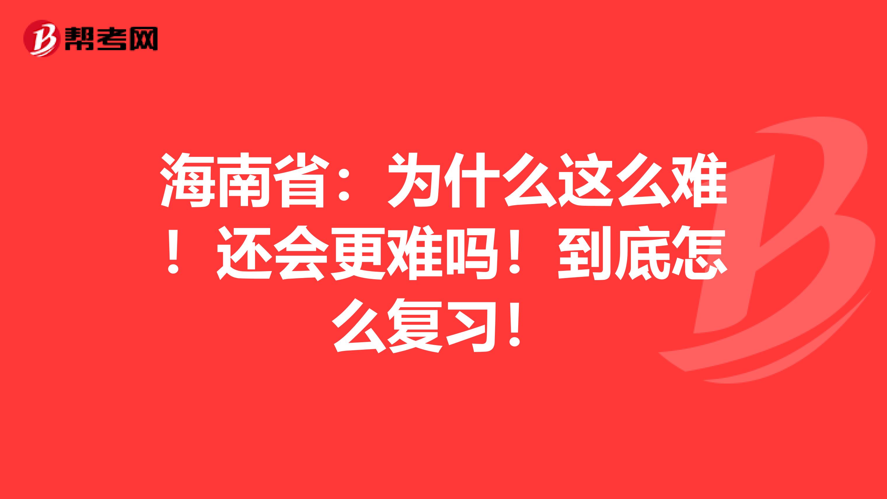 海南省：为什么这么难！还会更难吗！到底怎么复习！