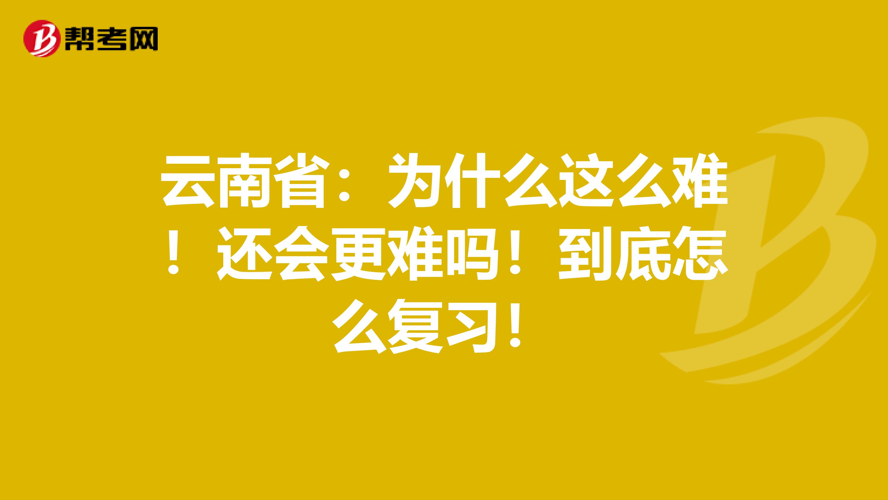 云南省：为什么这么难！还会更难吗！到底怎么复习！