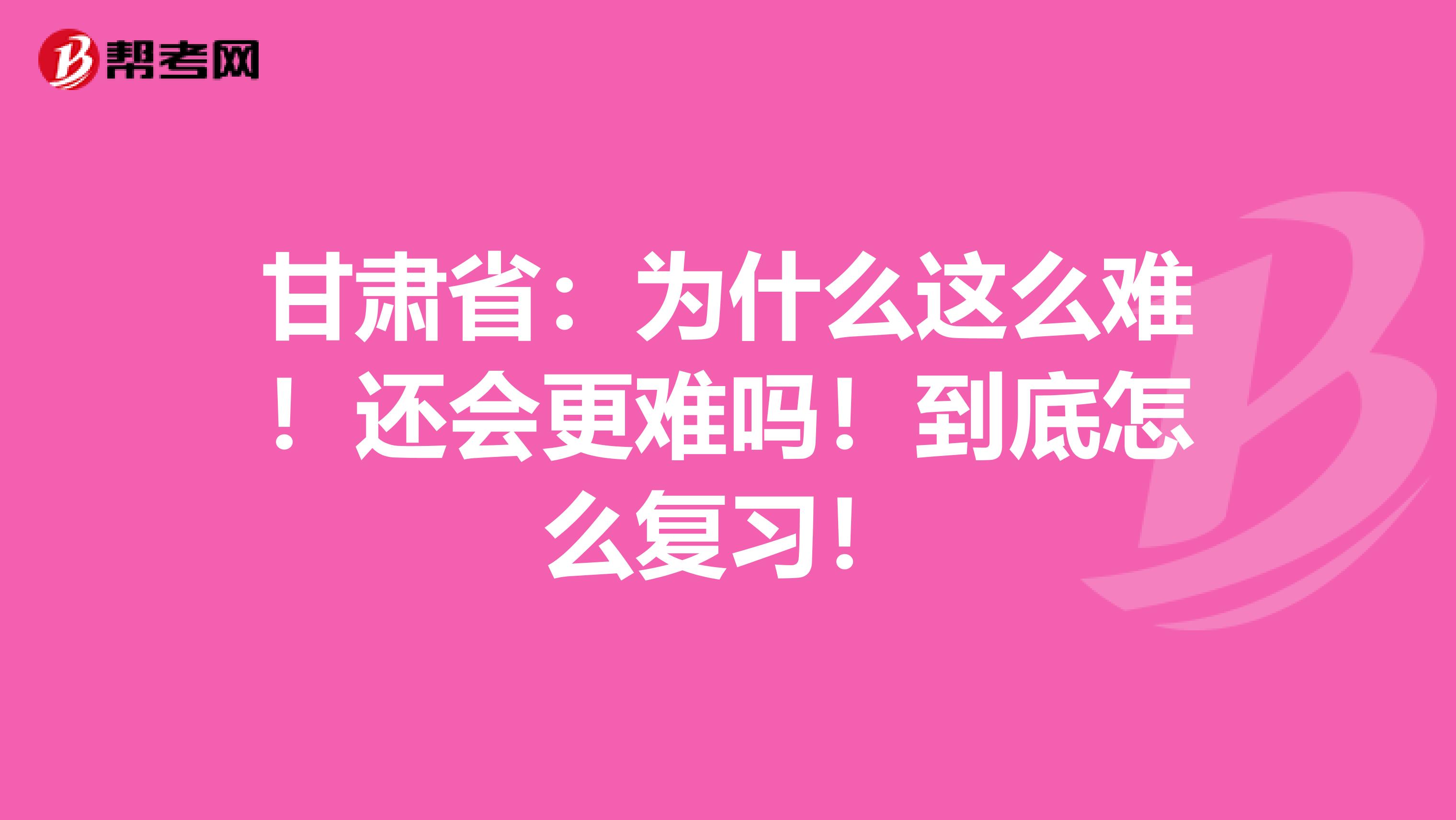 甘肃省：为什么这么难！还会更难吗！到底怎么复习！
