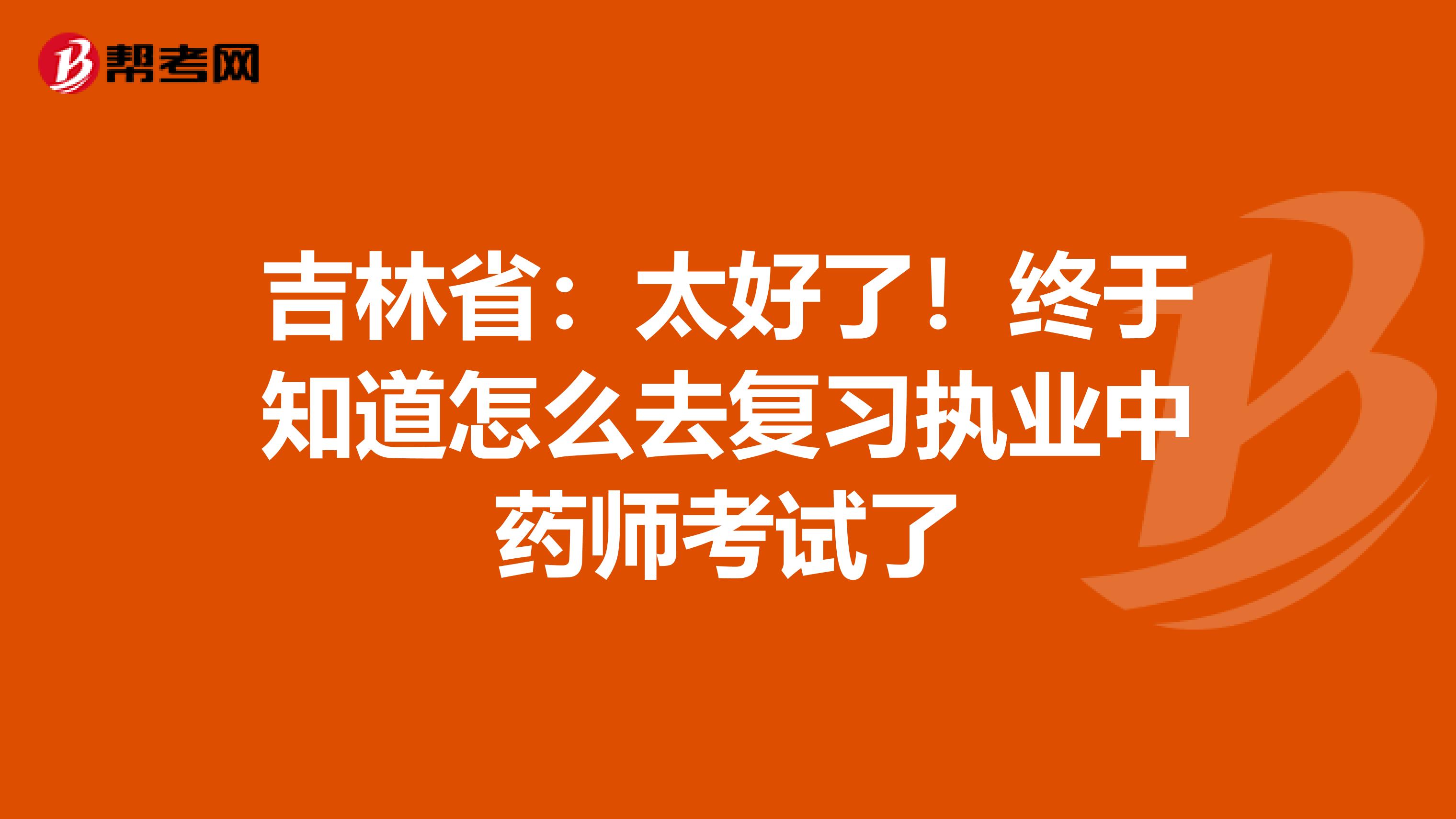 吉林省：太好了！终于知道怎么去复习执业中药师考试了
