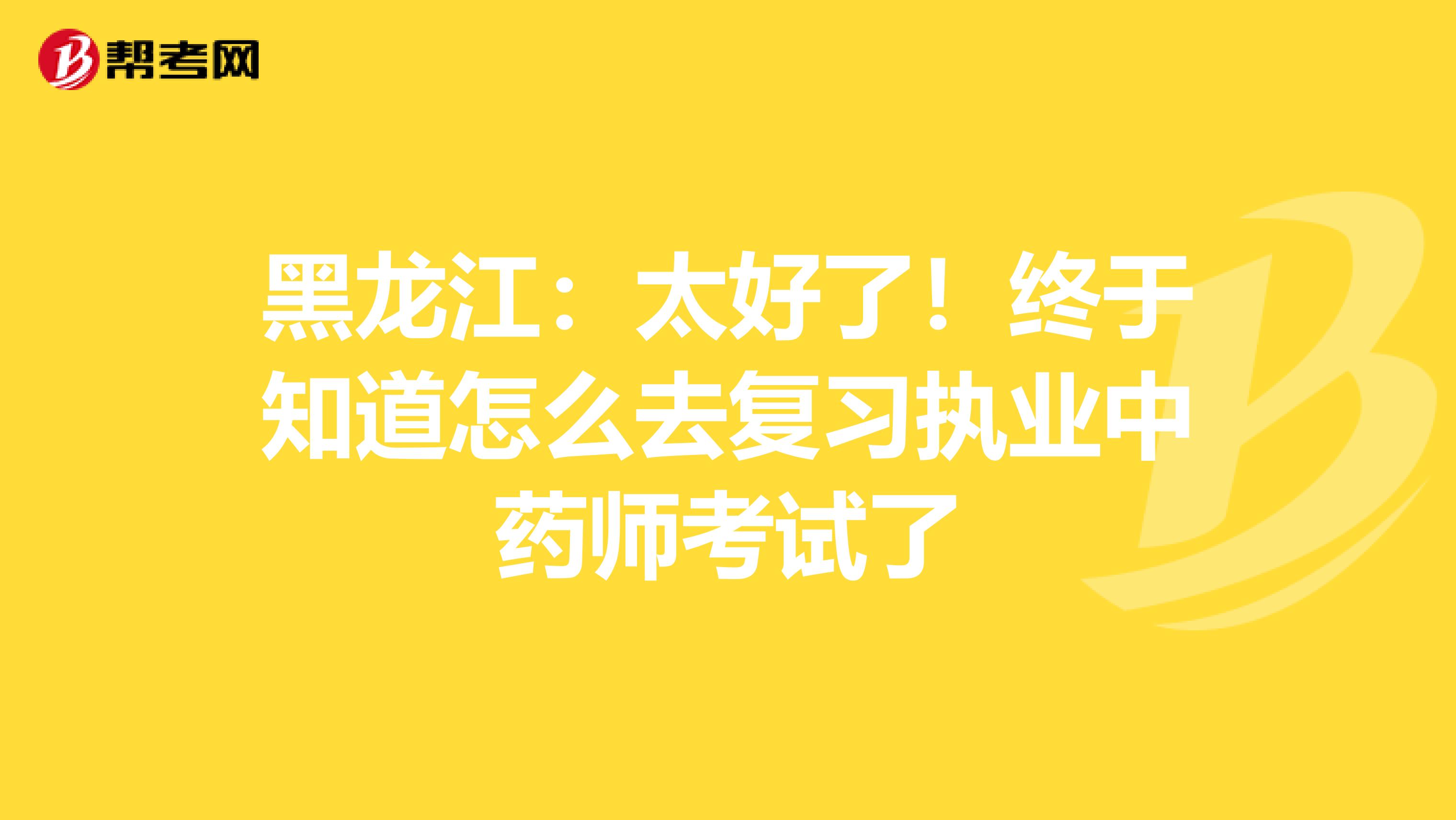 黑龙江：太好了！终于知道怎么去复习执业中药师考试了