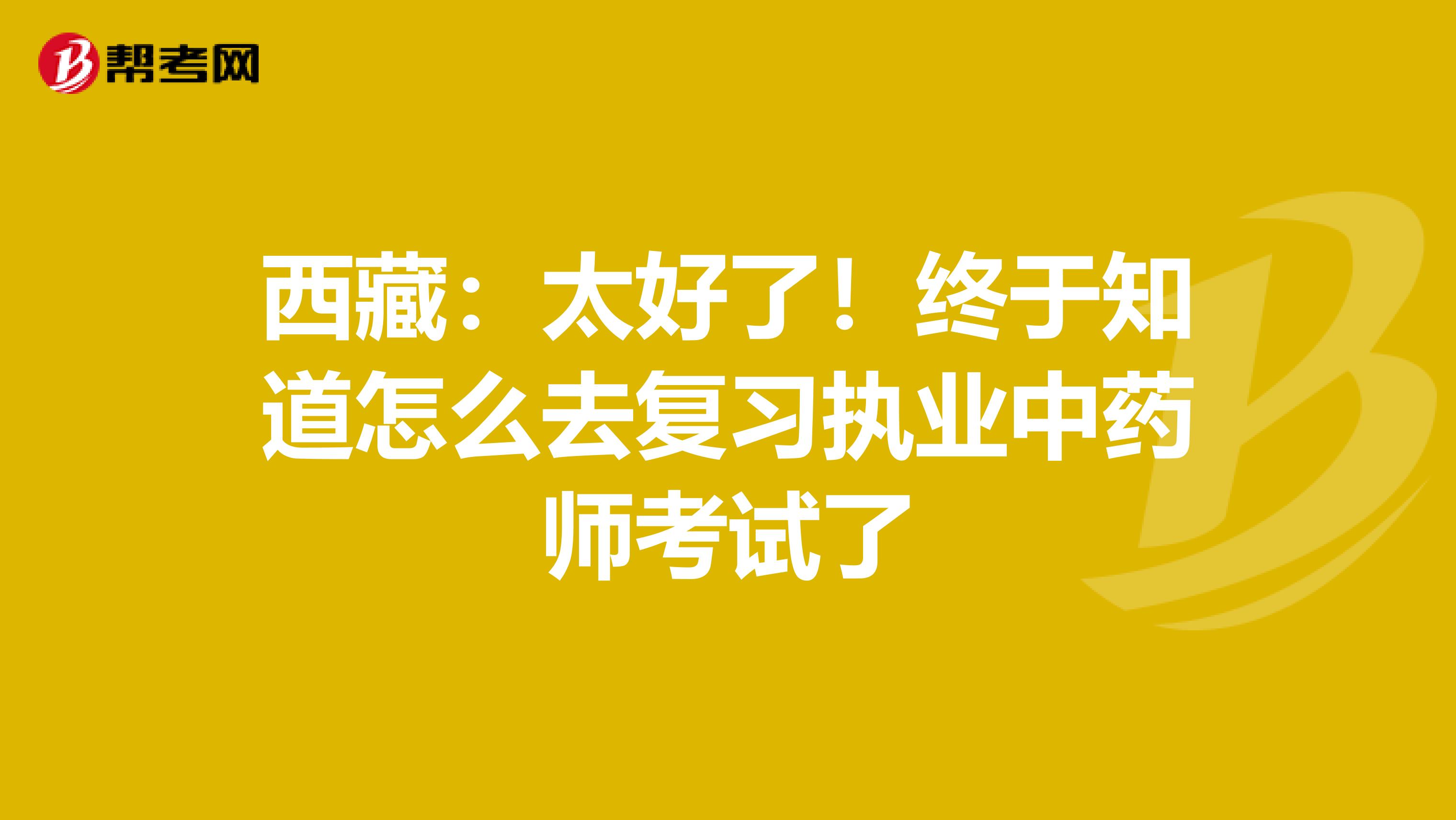 西藏：太好了！终于知道怎么去复习执业中药师考试了