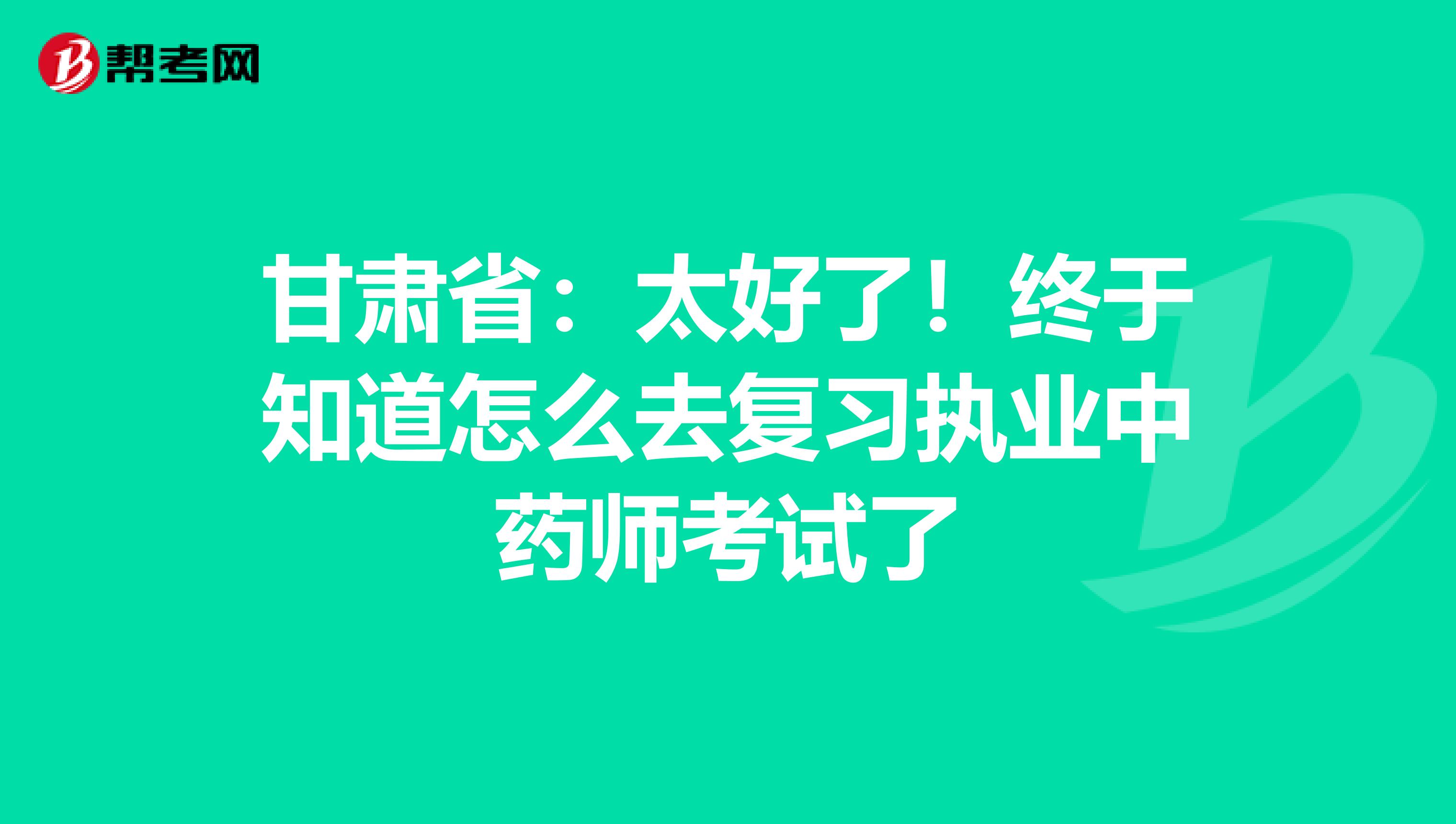 甘肃省：太好了！终于知道怎么去复习执业中药师考试了