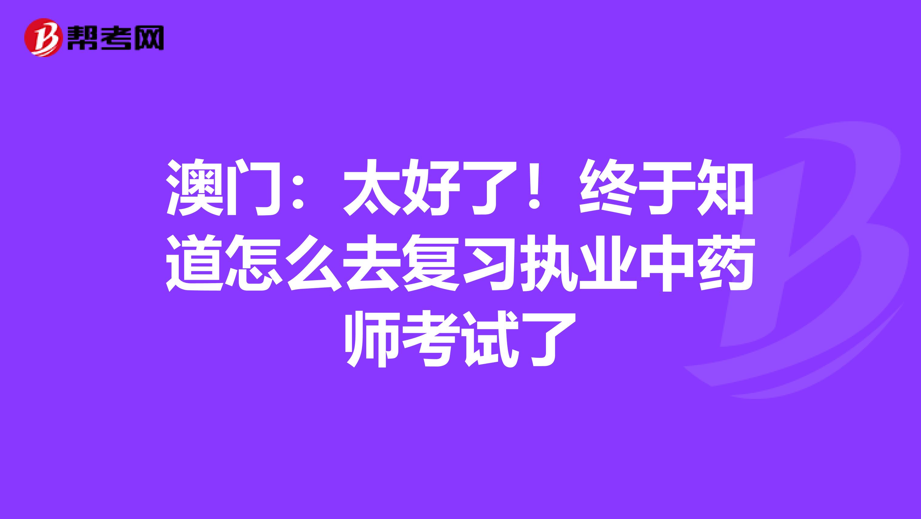 澳门：太好了！终于知道怎么去复习执业中药师考试了