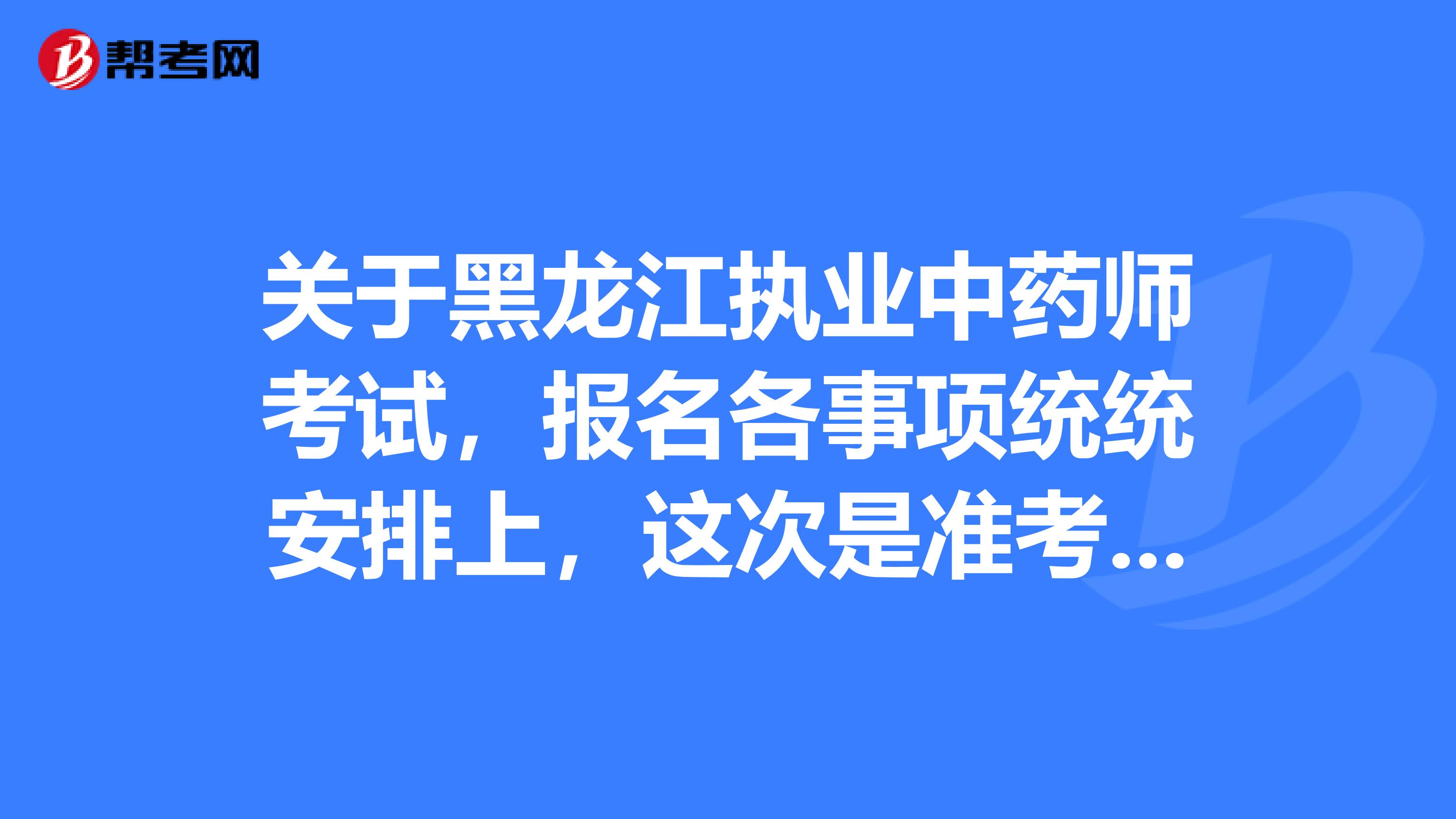 关于黑龙江执业中药师考试，报名各事项统统安排上，这次是准考证 