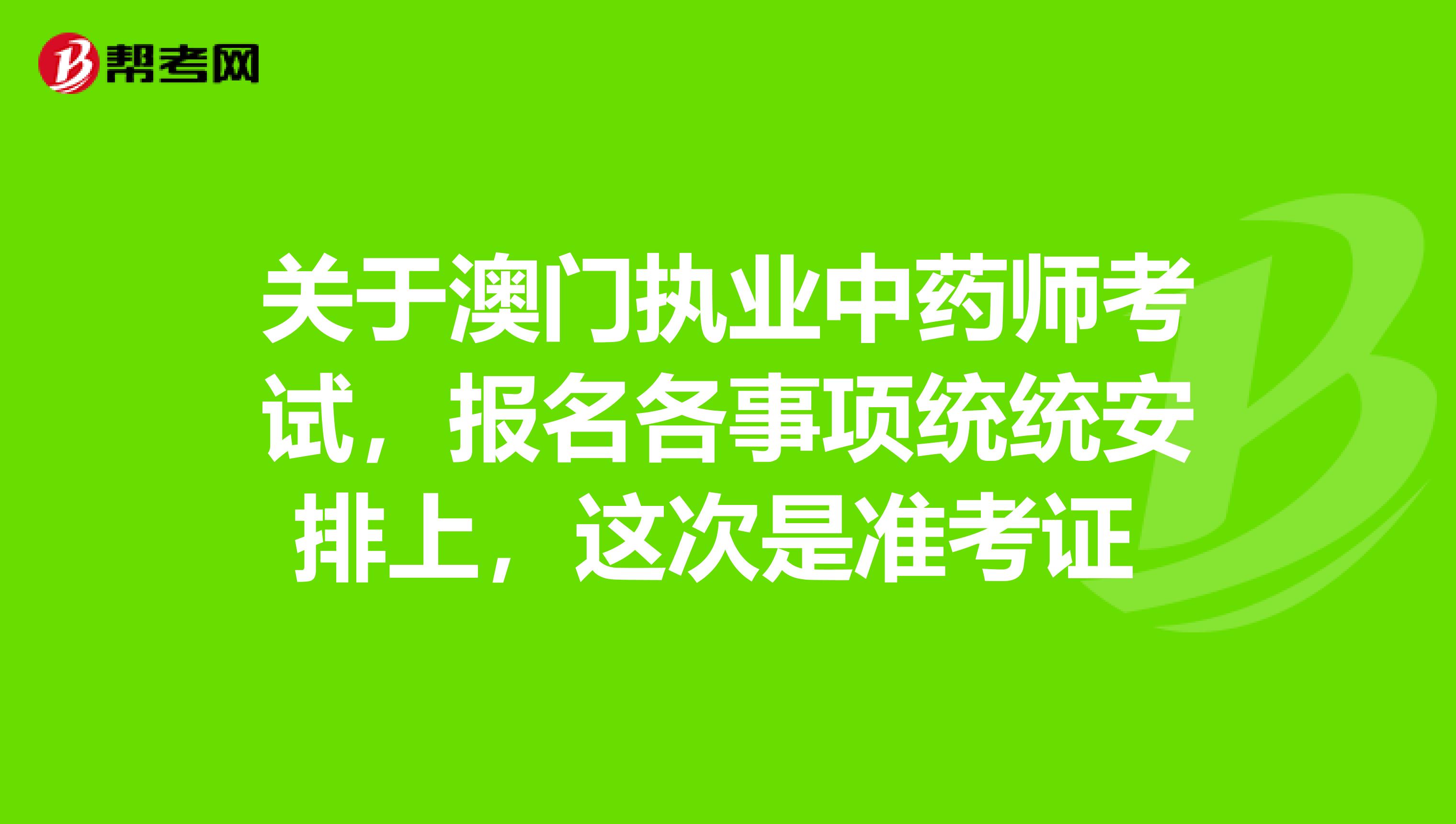 关于澳门执业中药师考试，报名各事项统统安排上，这次是准考证 