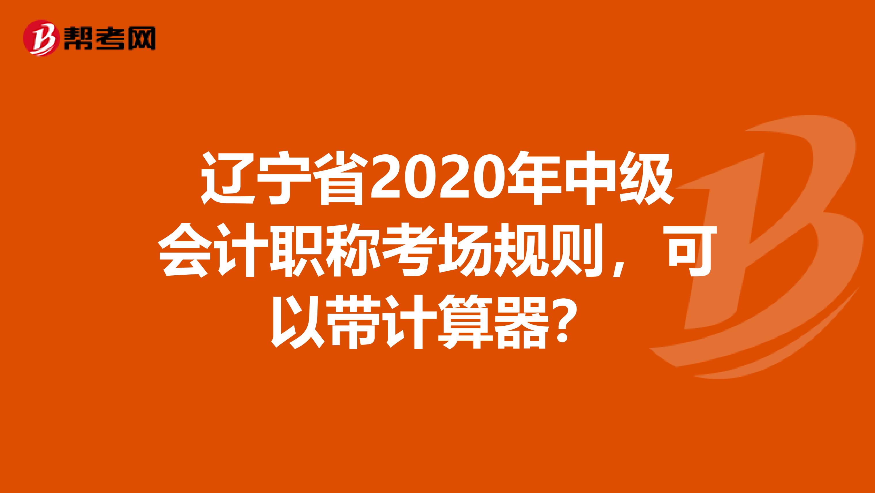 辽宁省2020年中级会计职称考场规则，可以带计算器？