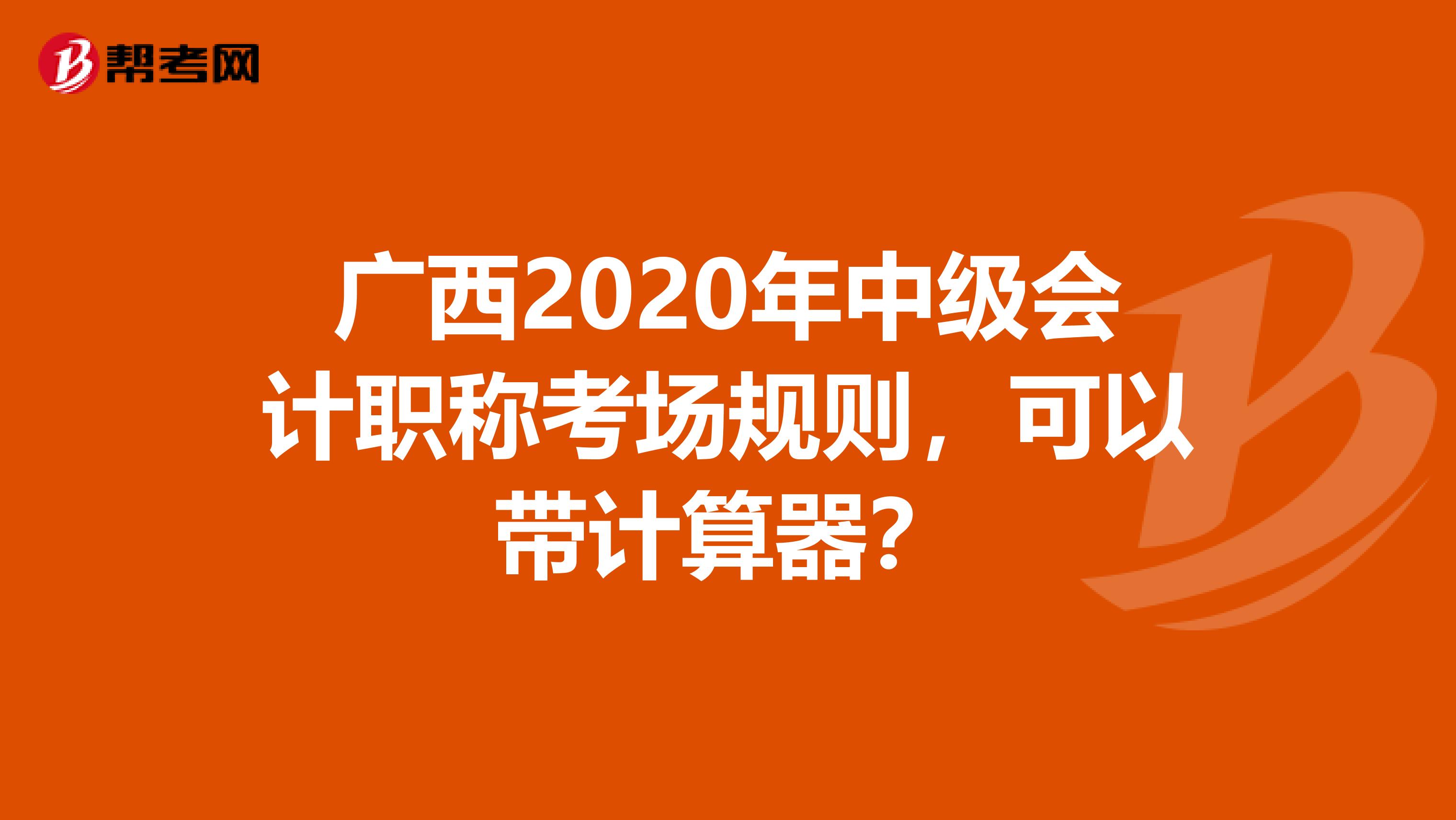 廣西2020年中級會計職稱考場規則，可以帶計算器？