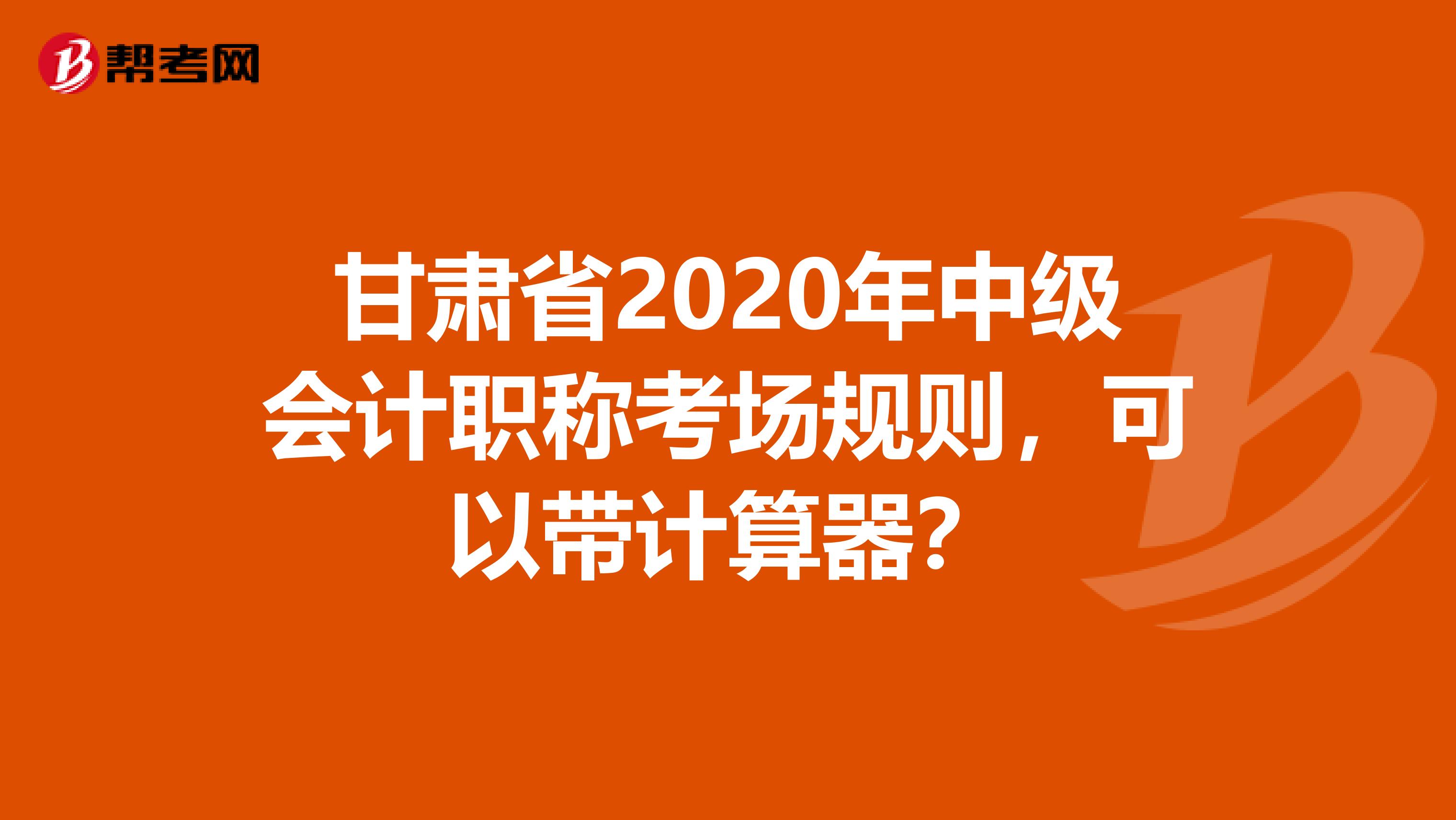 甘肃省2020年中级会计职称考场规则，可以带计算器？