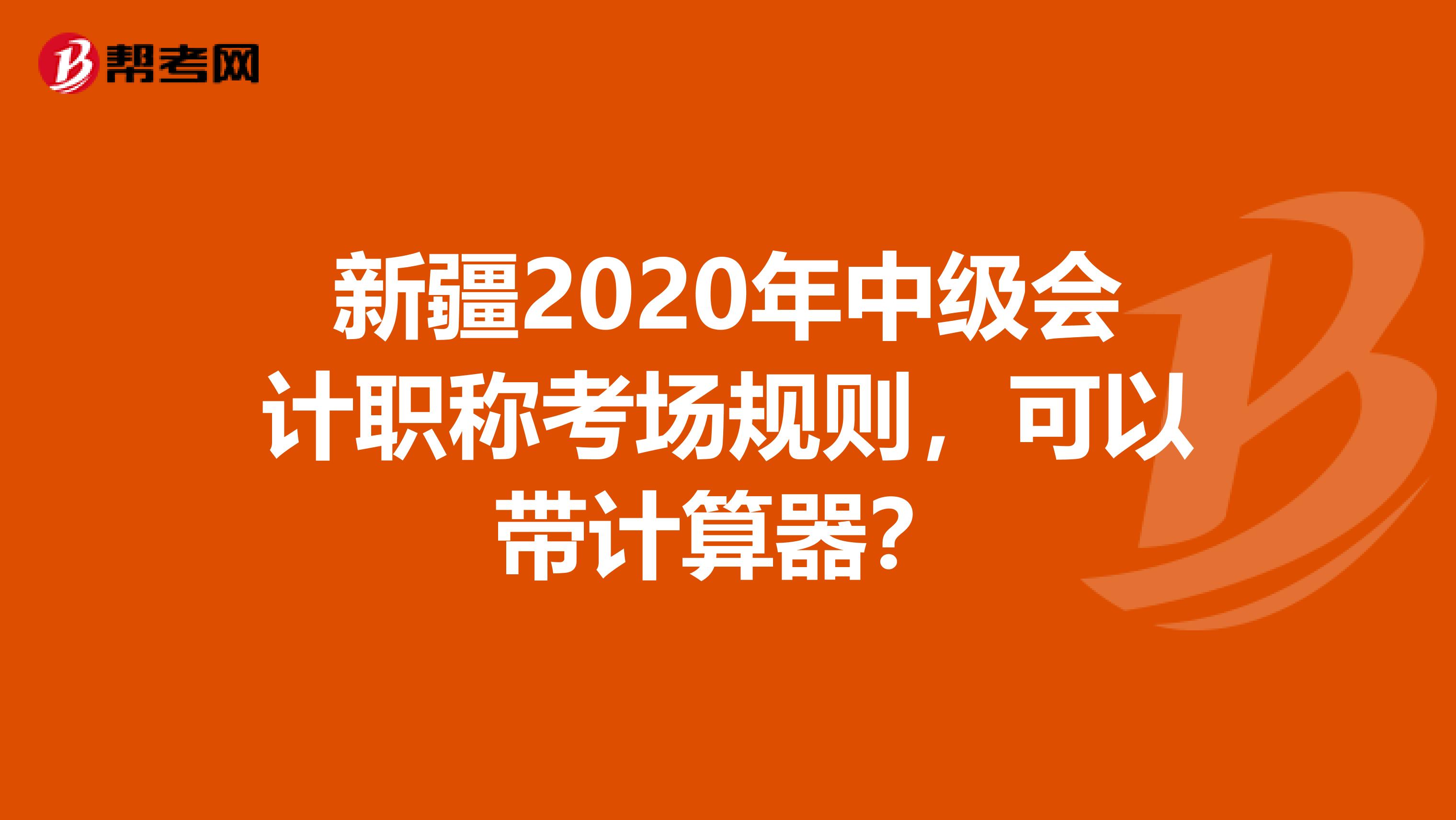 新疆2020年中级会计职称考场规则，可以带计算器？