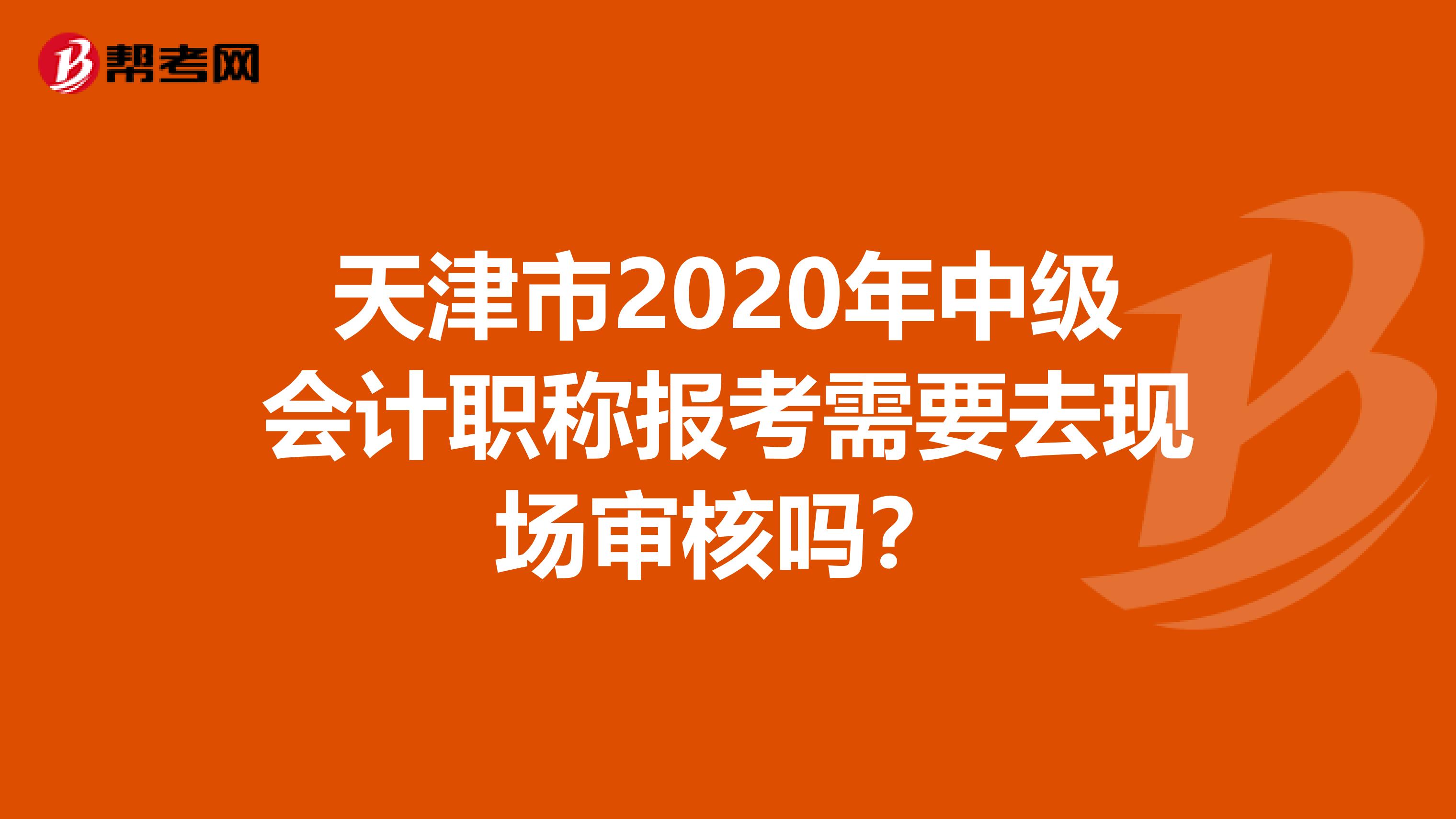 天津市2020年中级会计职称报考需要去现场审核吗？
