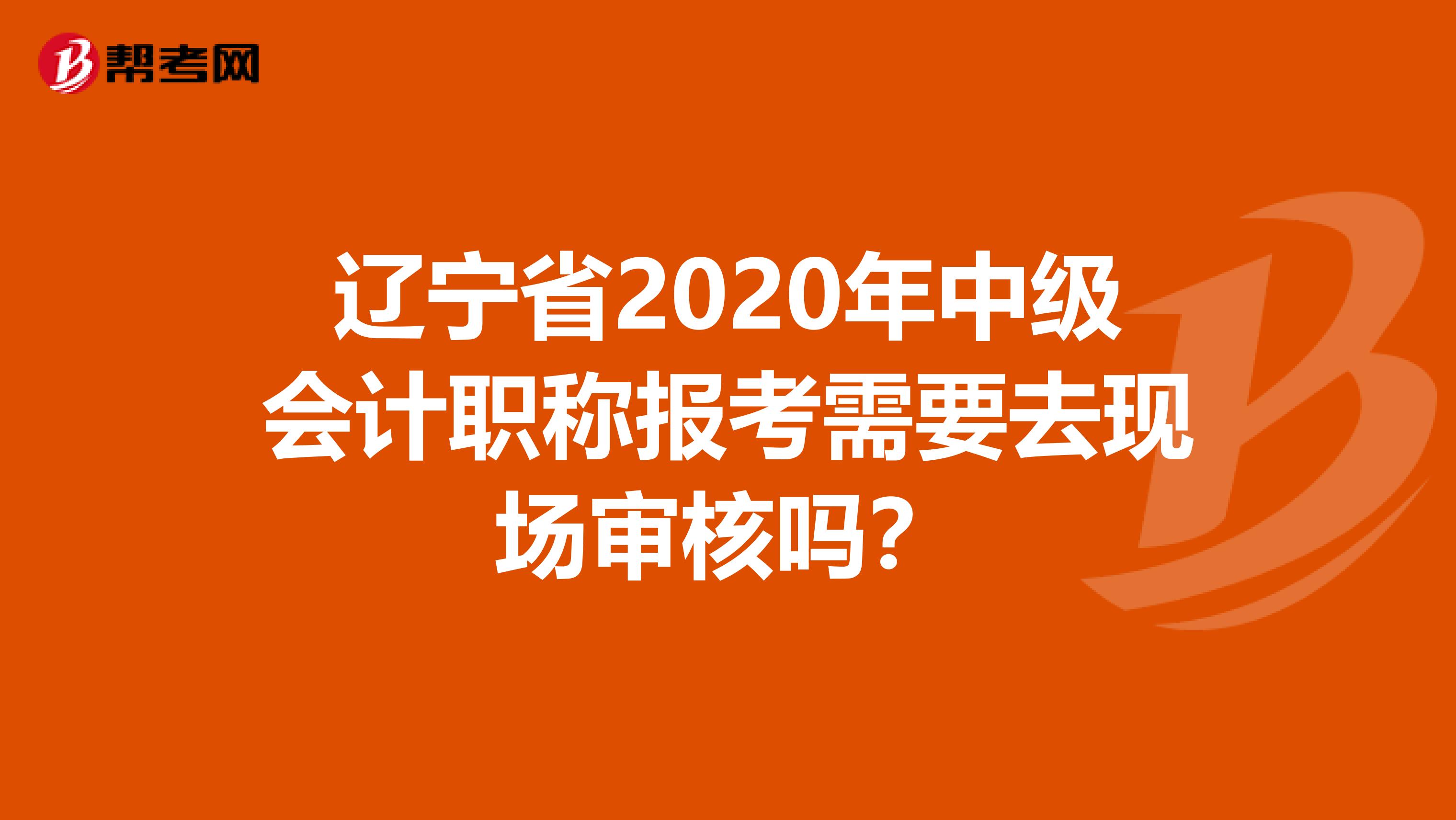 辽宁省2020年中级会计职称报考需要去现场审核吗？