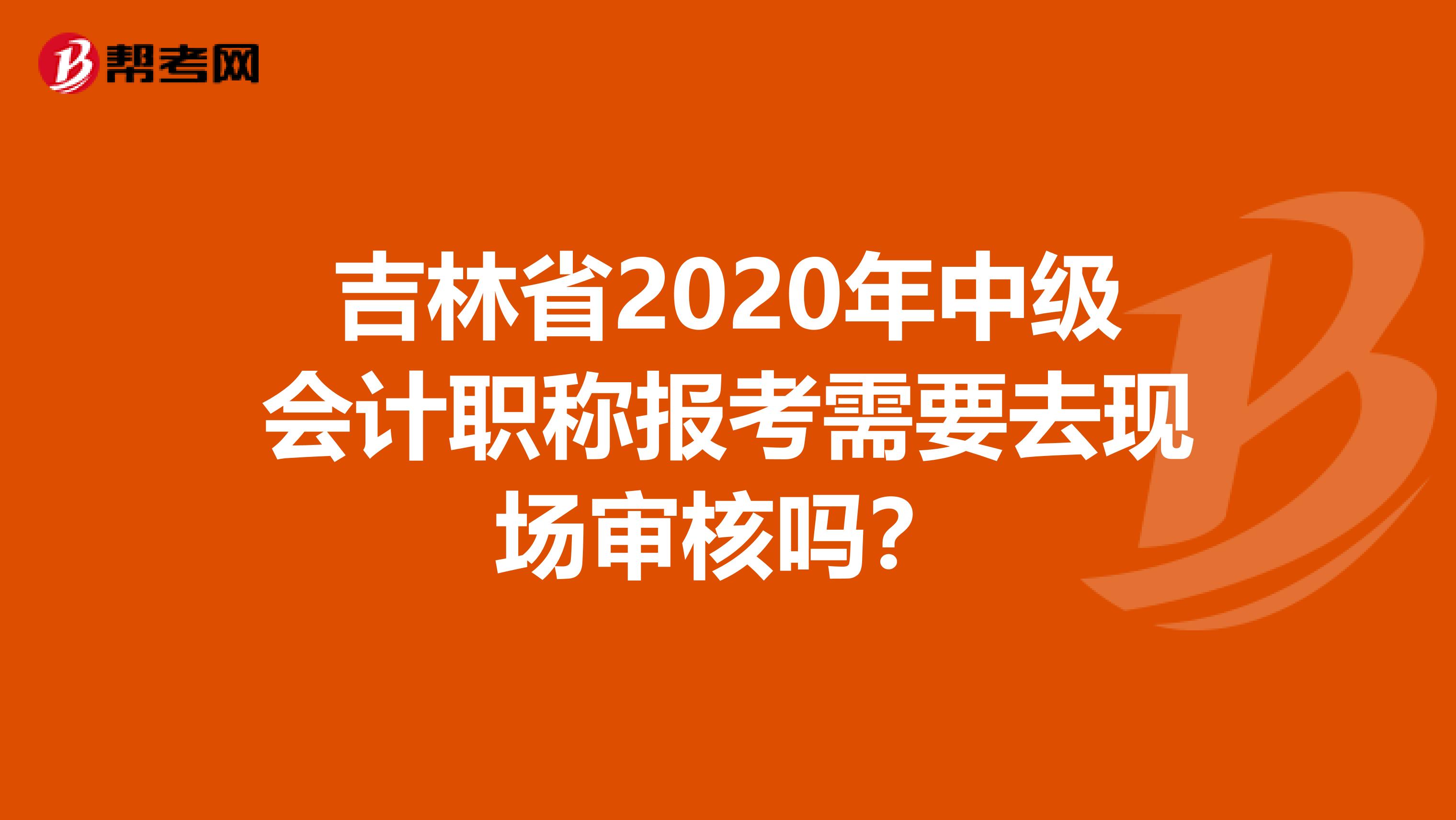 吉林省2020年中级会计职称报考需要去现场审核吗？