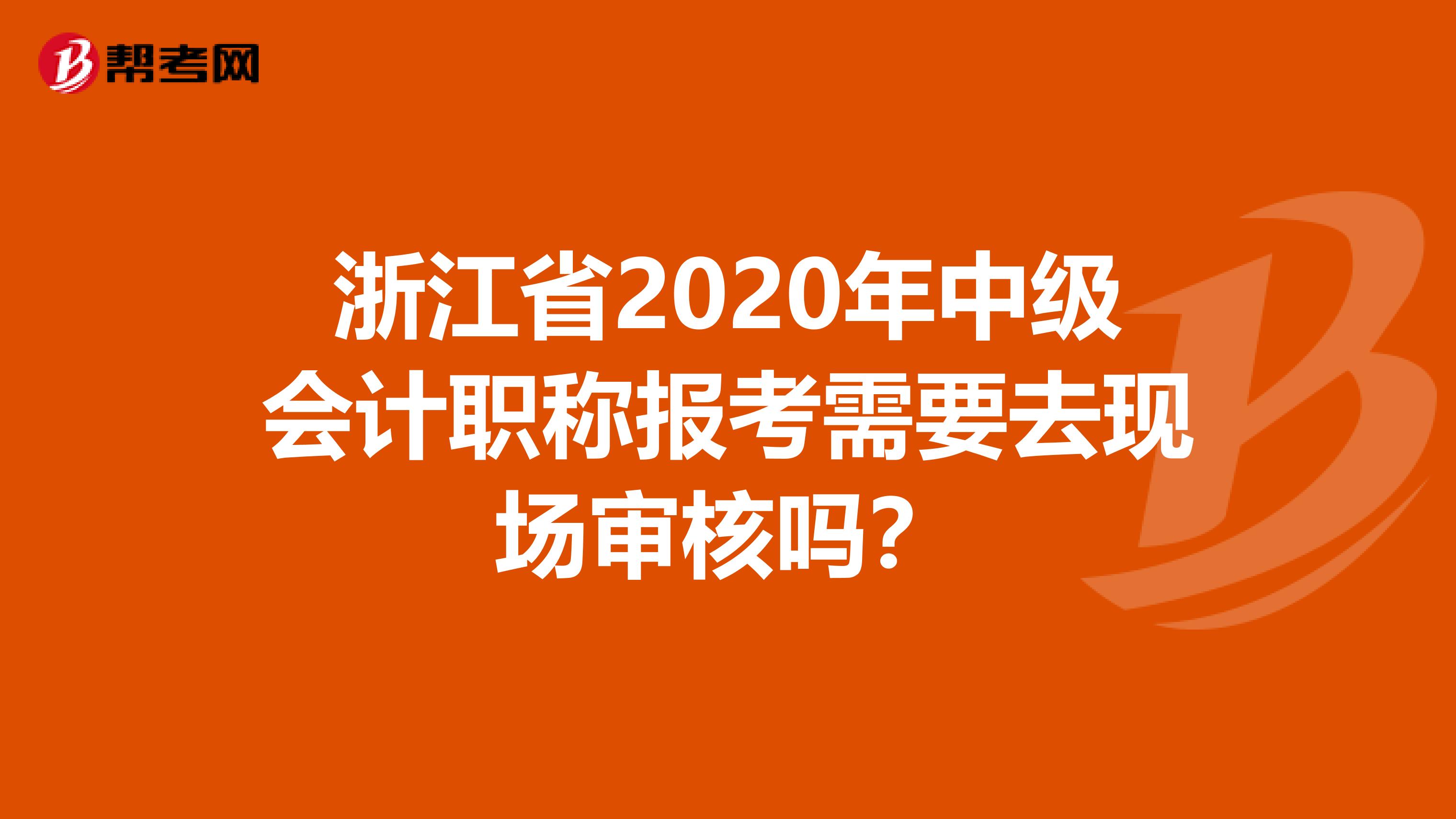 浙江省2020年中级会计职称报考需要去现场审核吗？