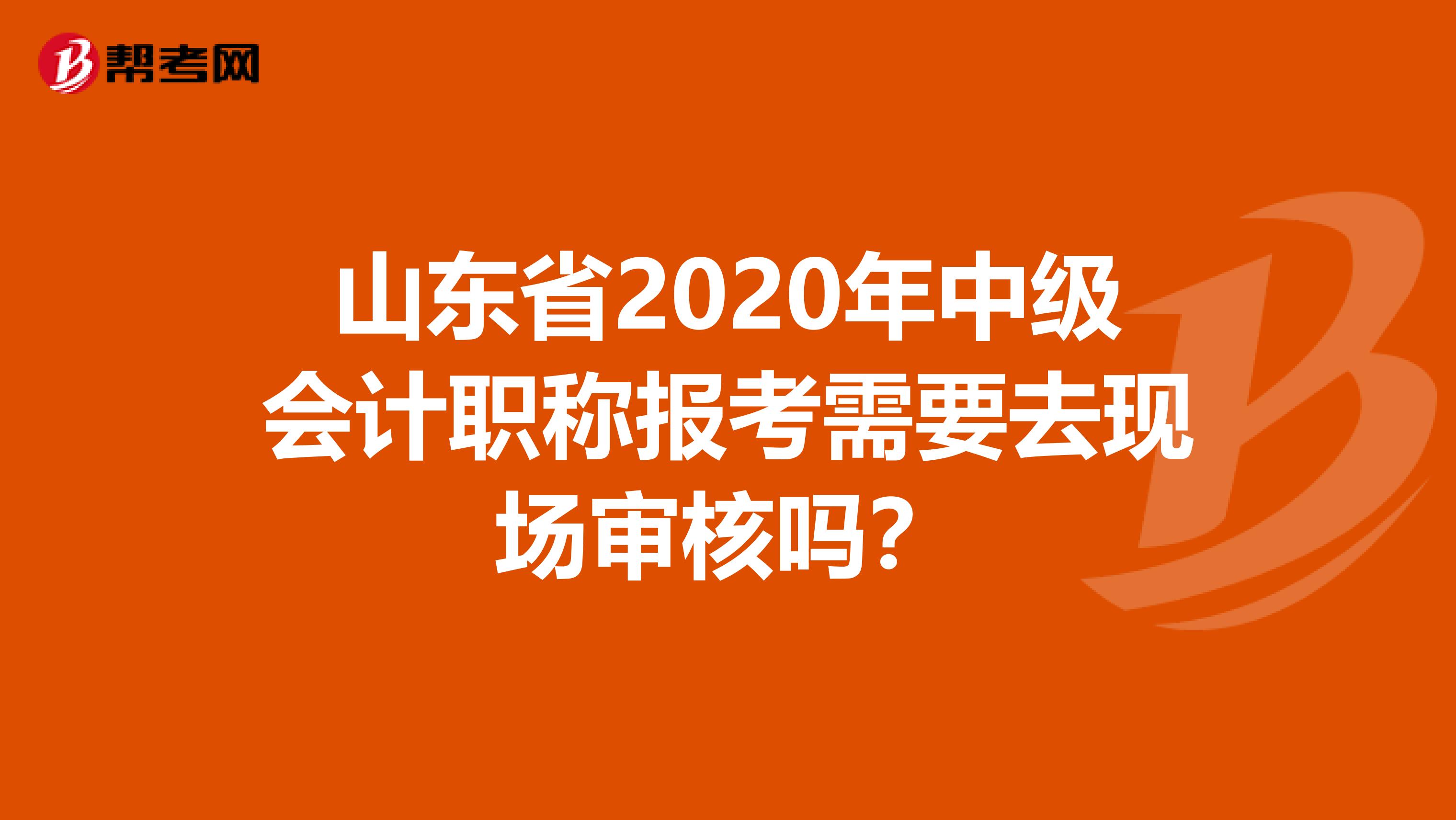 山东省2020年中级会计职称报考需要去现场审核吗？