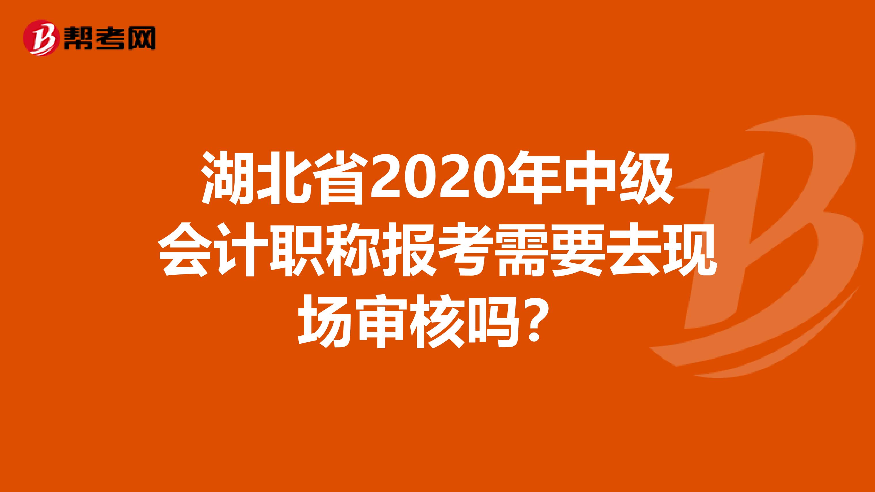 湖北省2020年中级会计职称报考需要去现场审核吗？