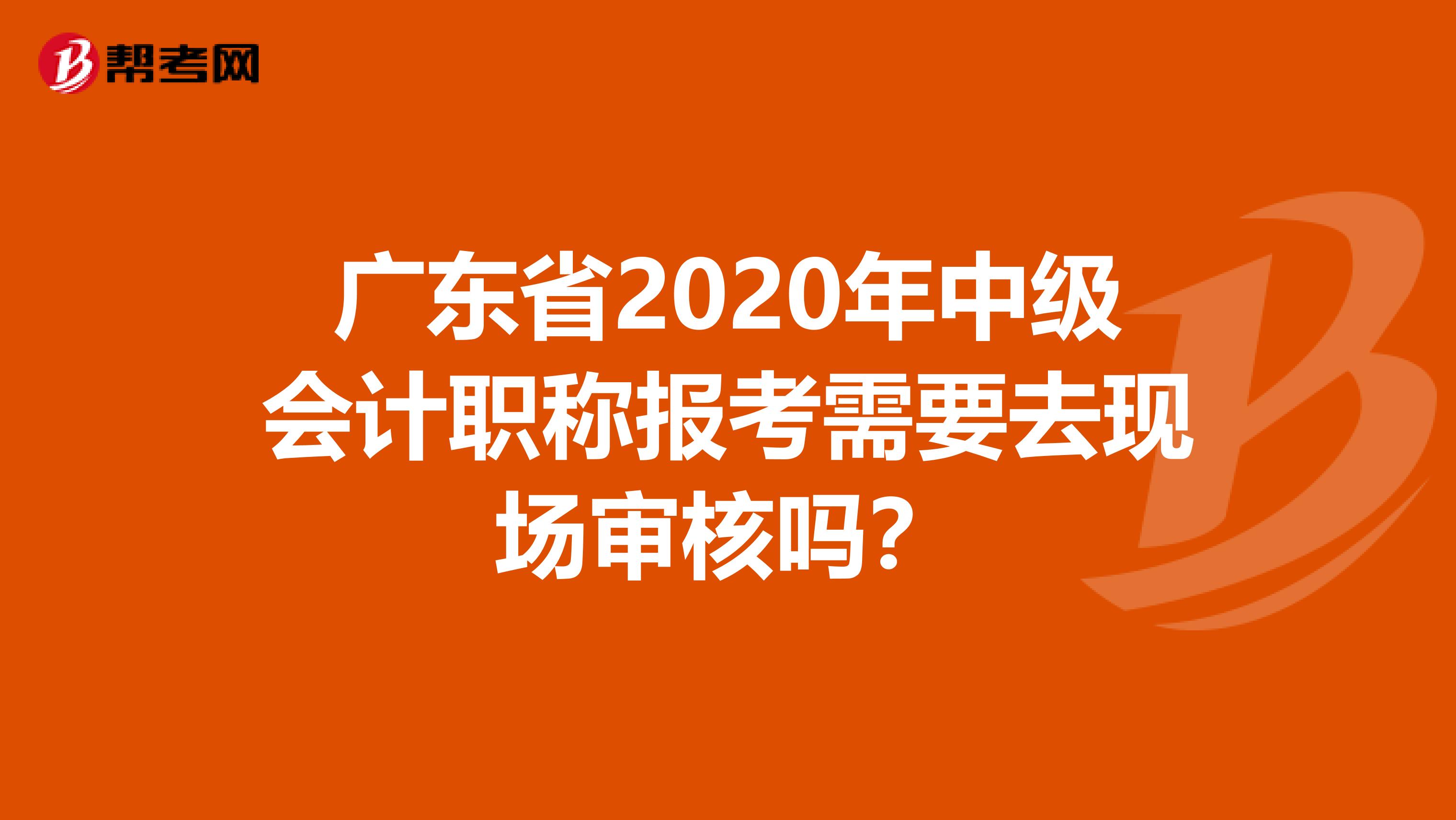 广东省2020年中级会计职称报考需要去现场审核吗？