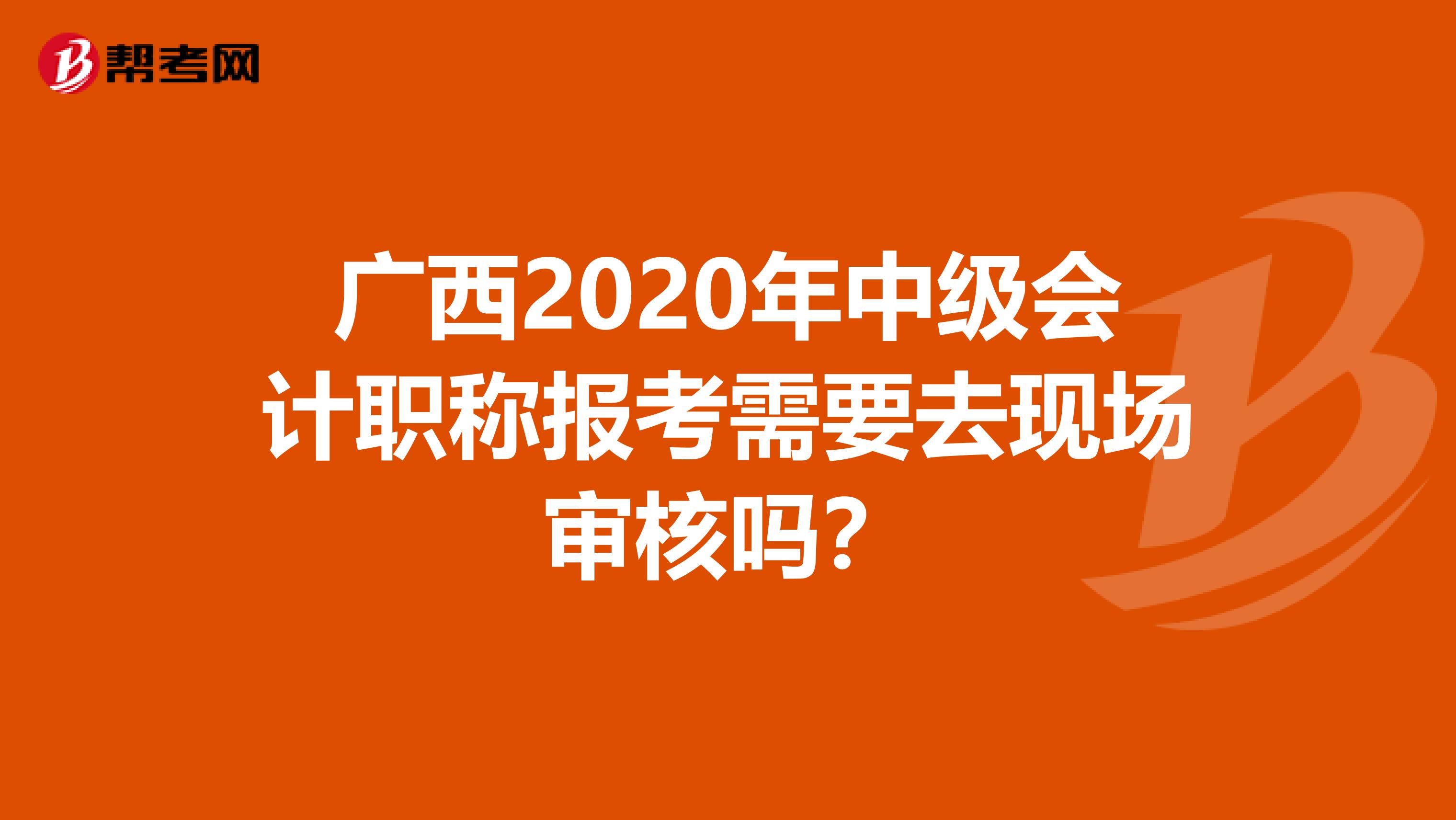 广西2020年中级会计职称报考需要去现场审核吗？