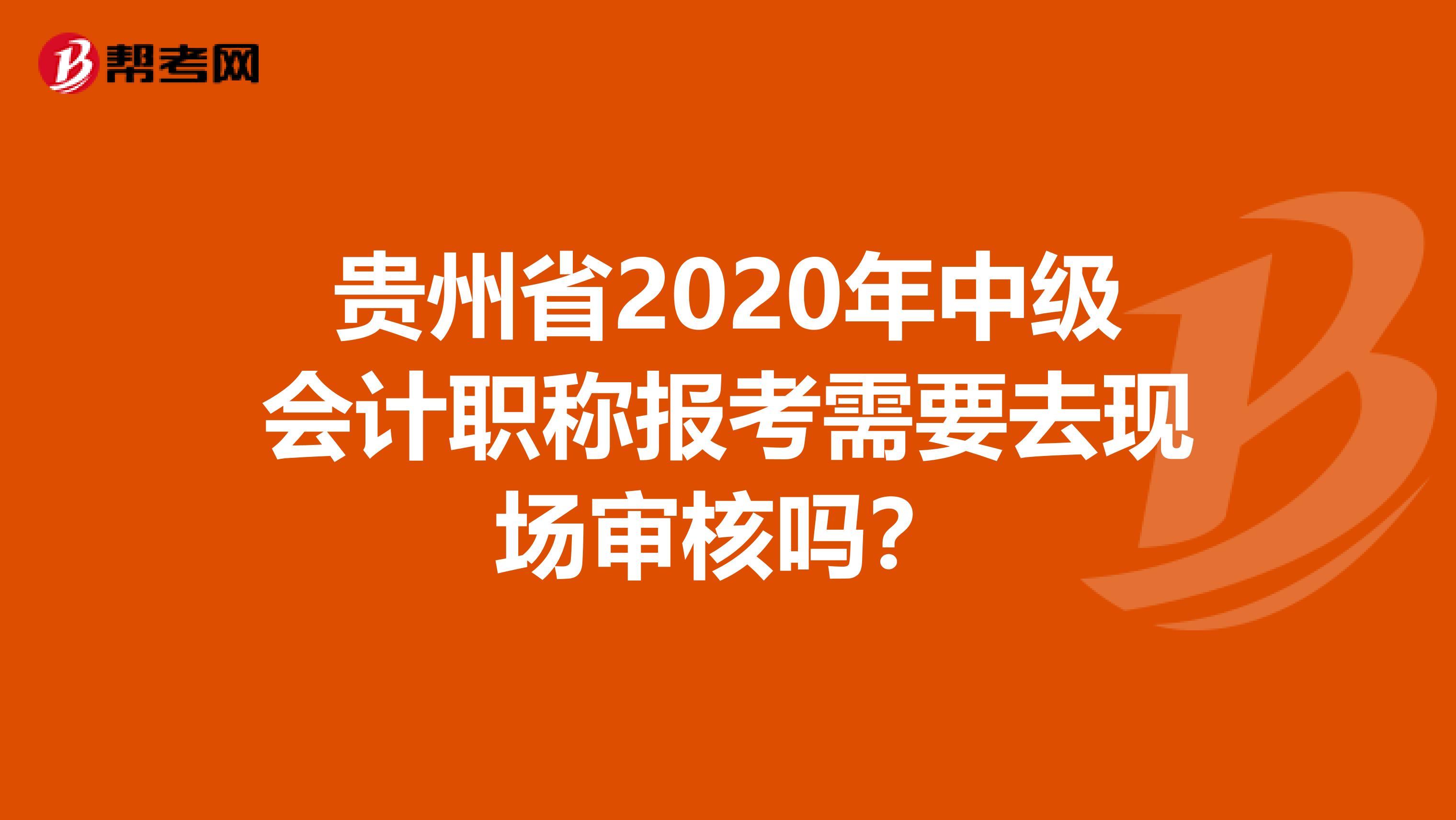 贵州省2020年中级会计职称报考需要去现场审核吗？