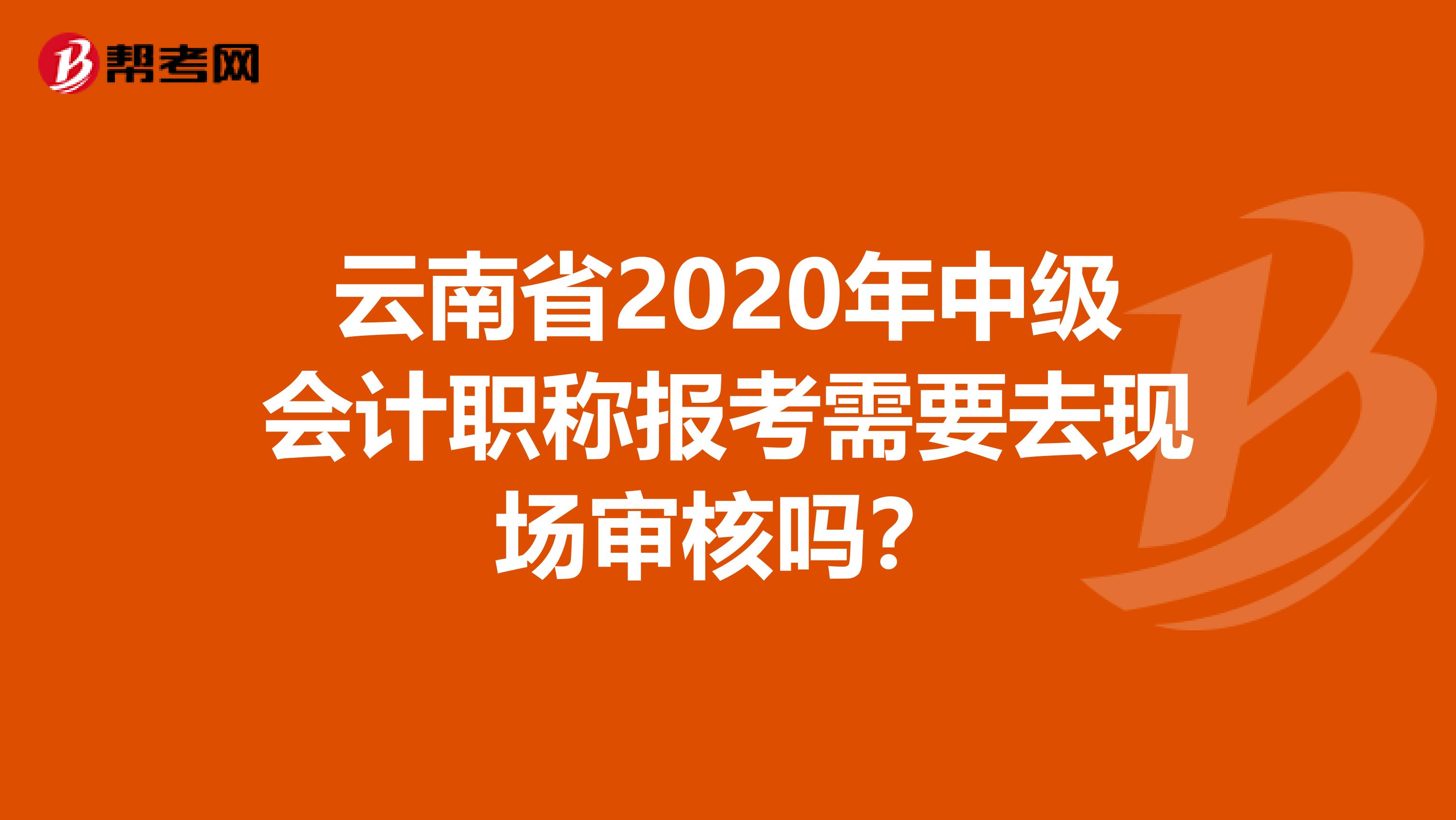 云南省2020年中級會計職稱報考需要去現(xiàn)場審核嗎？