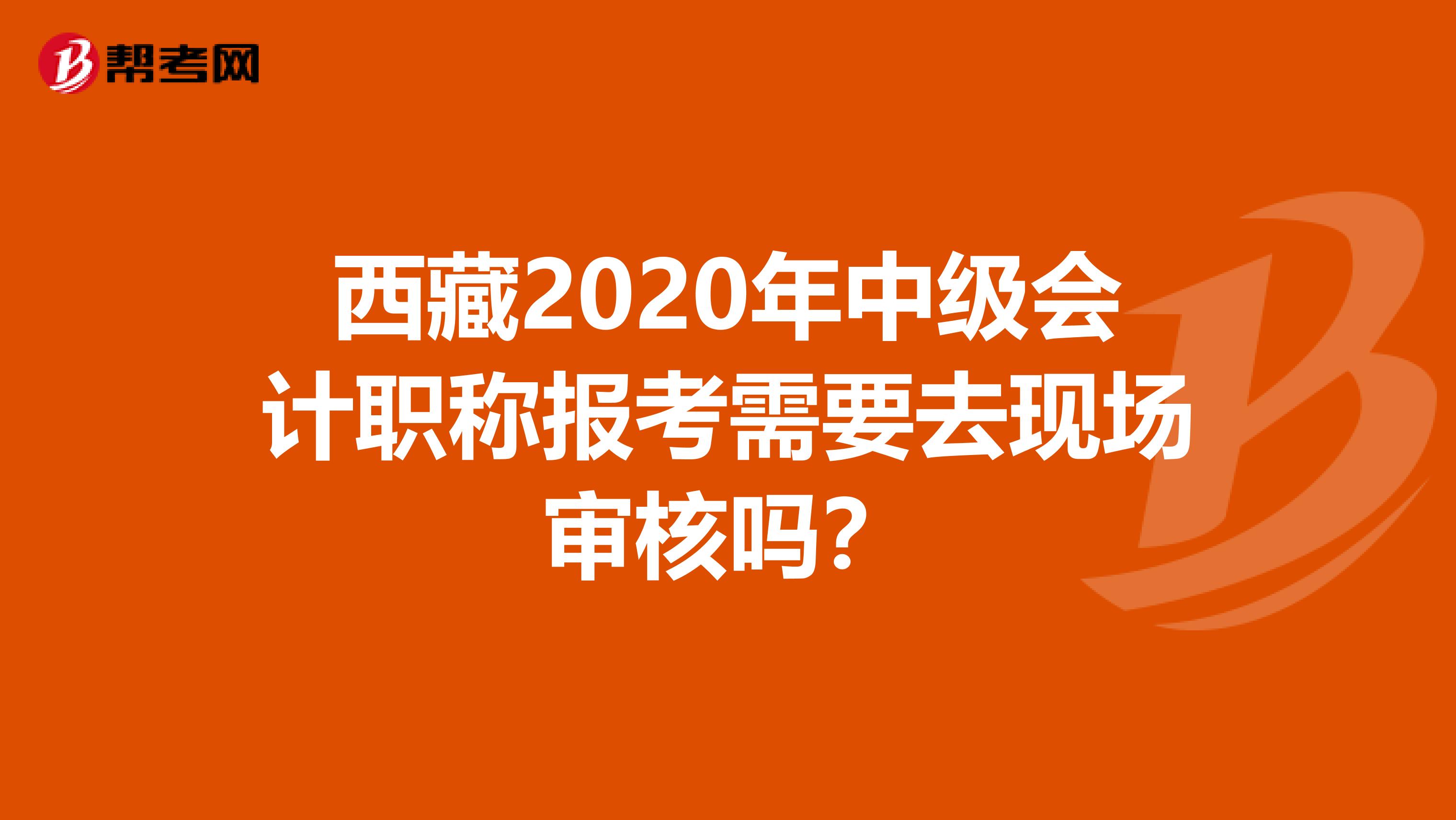 西藏2020年中级会计职称报考需要去现场审核吗？