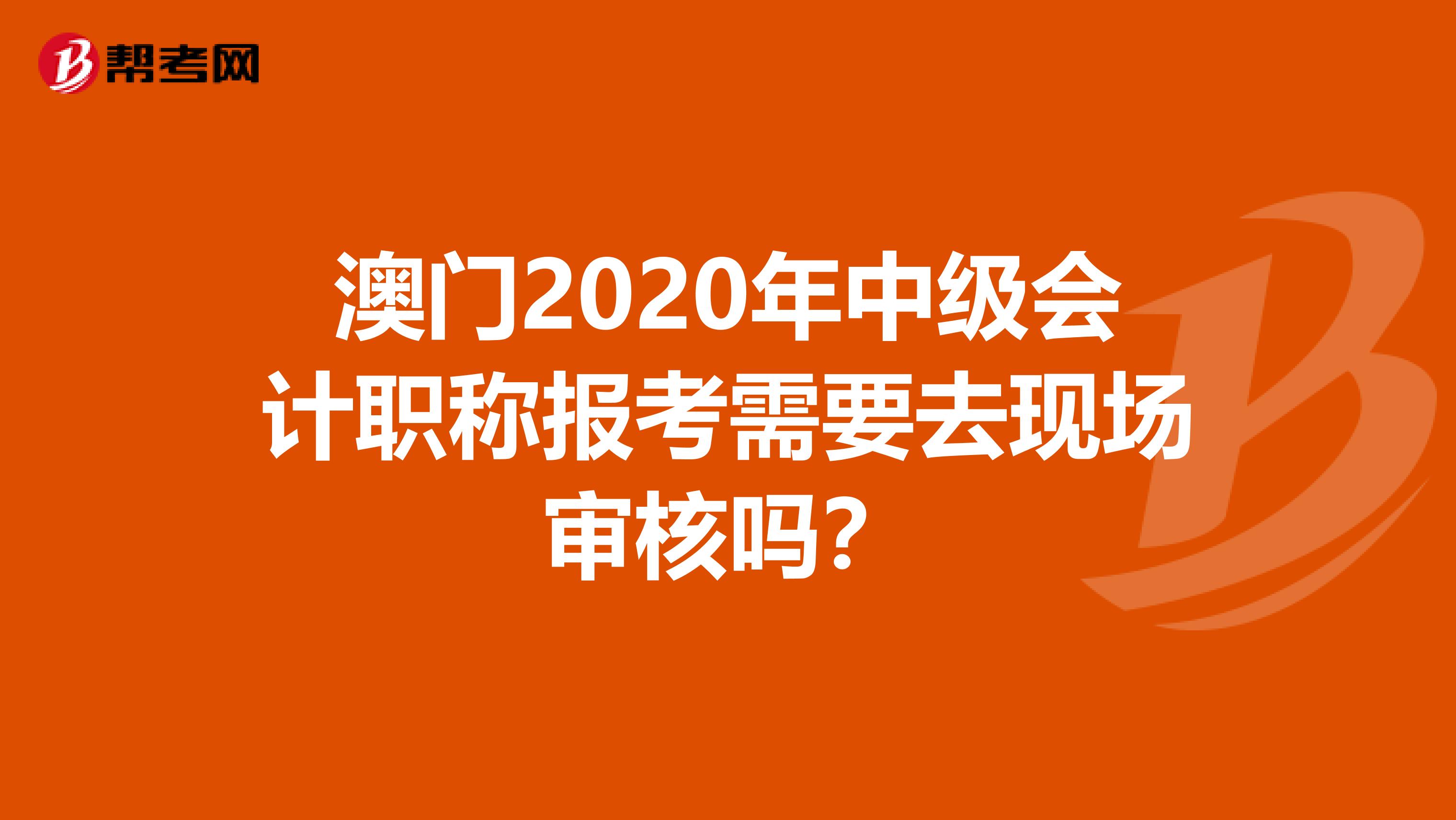 澳门2020年中级会计职称报考需要去现场审核吗？