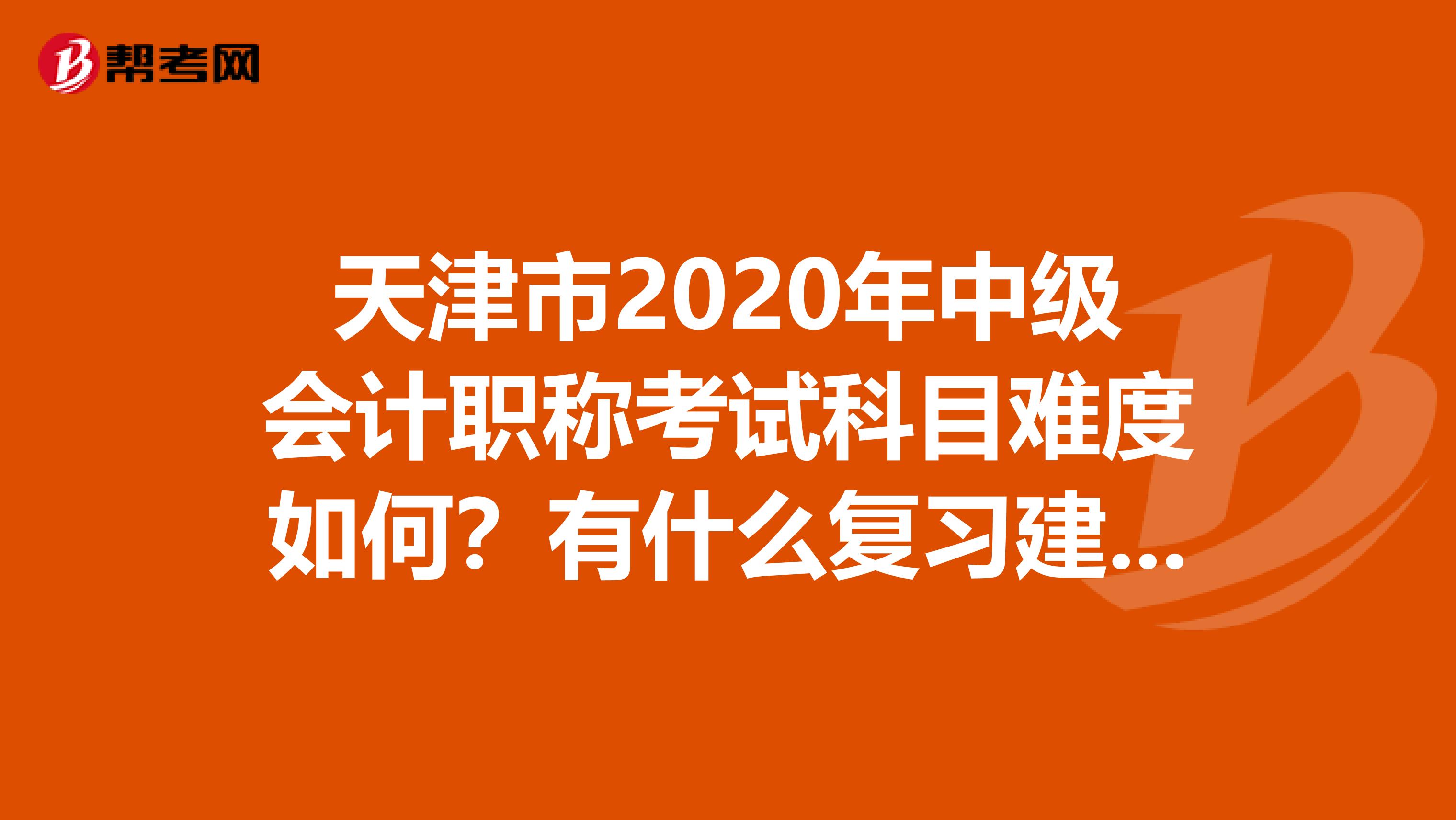 天津市2020年中级会计职称考试科目难度如何？有什么复习建议吗？