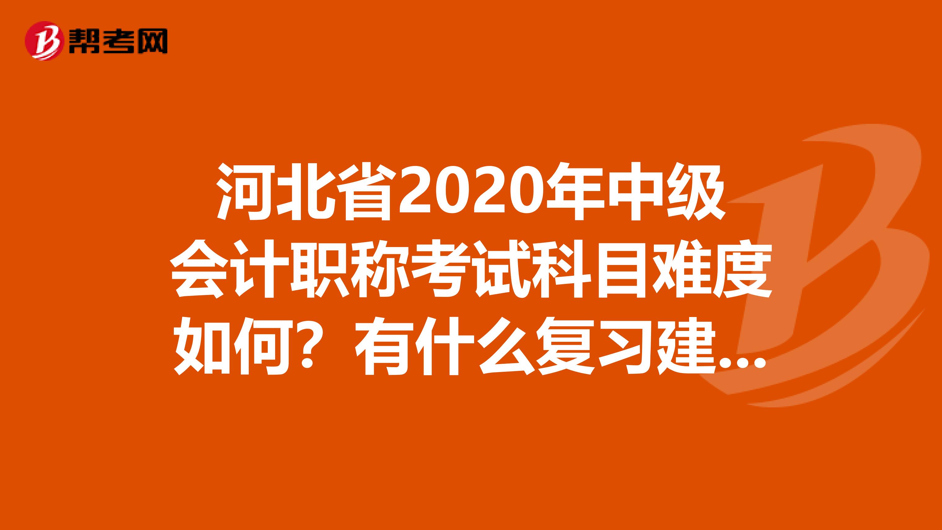 河北省2020年中级会计职称考试科目难度如何？有什么复习建议吗？