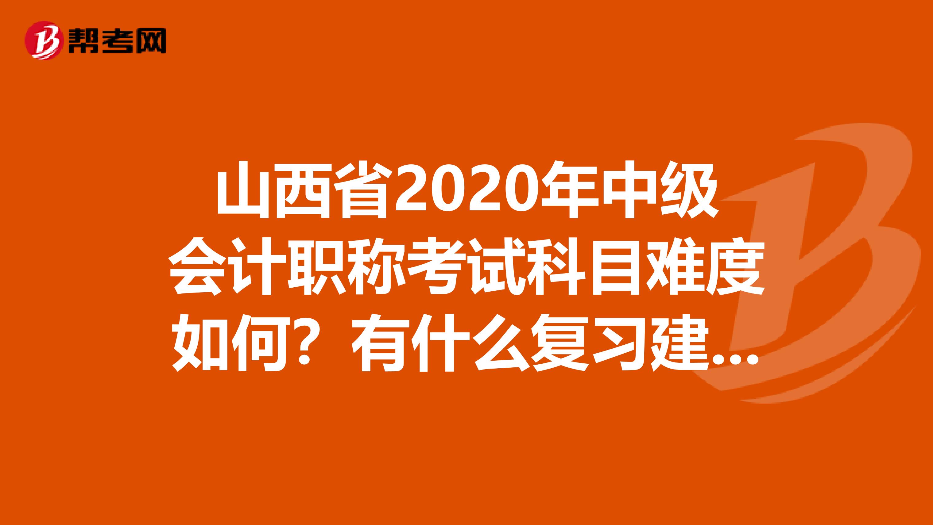 山西省2020年中级会计职称考试科目难度如何？有什么复习建议吗？