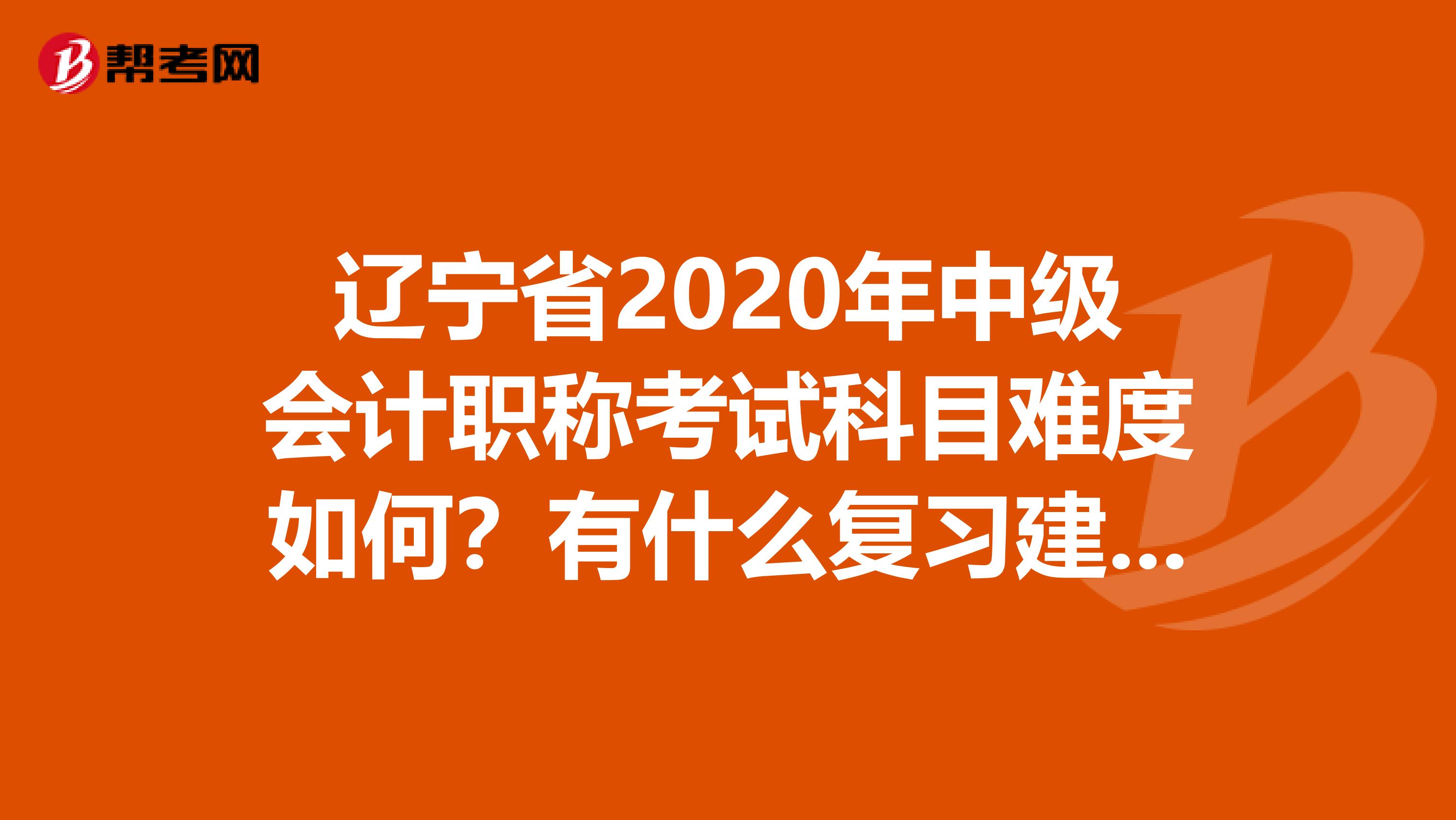 遼寧省2020年中級(jí)會(huì)計(jì)職稱考試科目難度如何？有什么復(fù)習(xí)建議嗎？