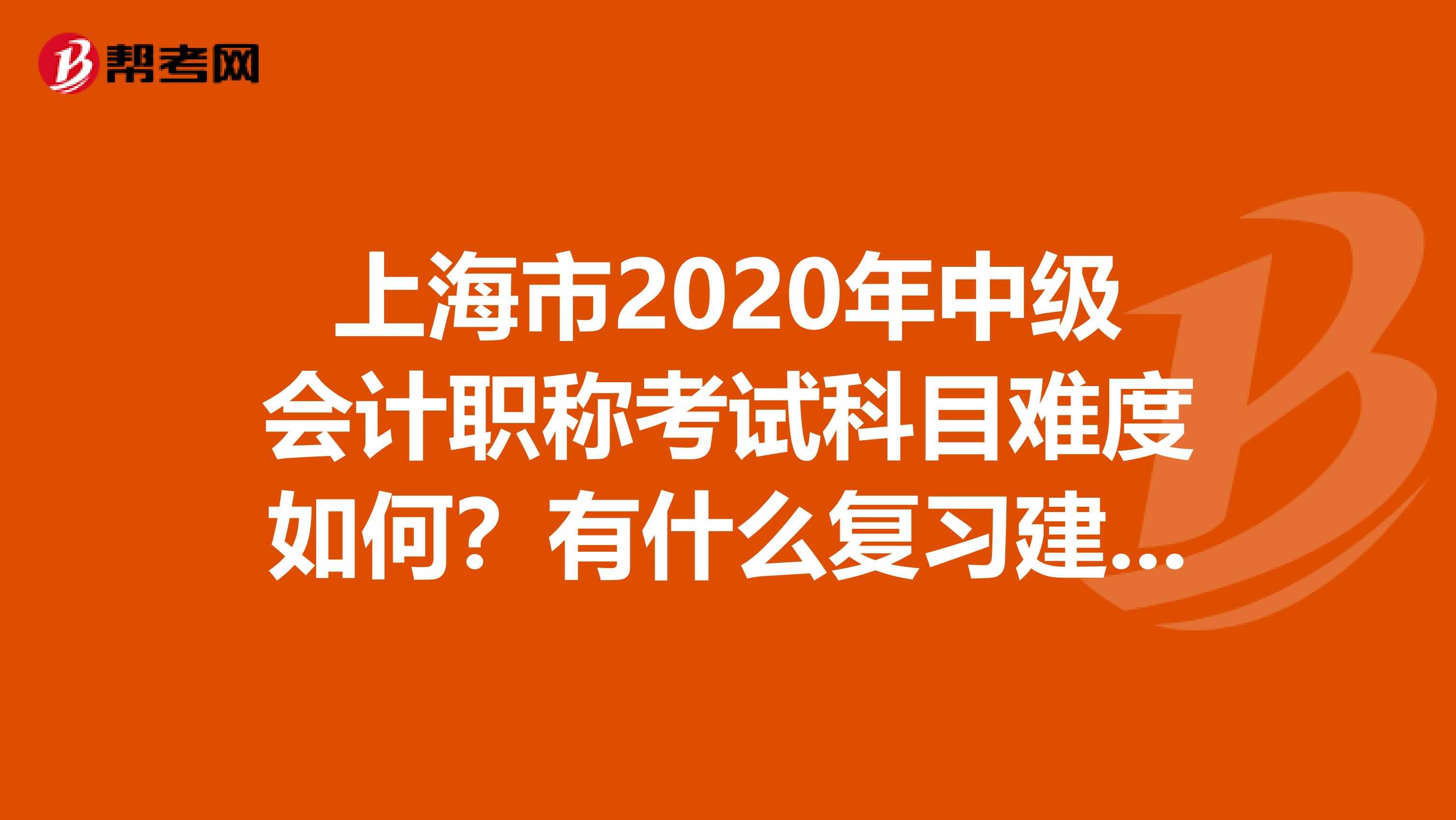 上海市2020年中级会计职称考试科目难度如何？有什么复习建议吗？