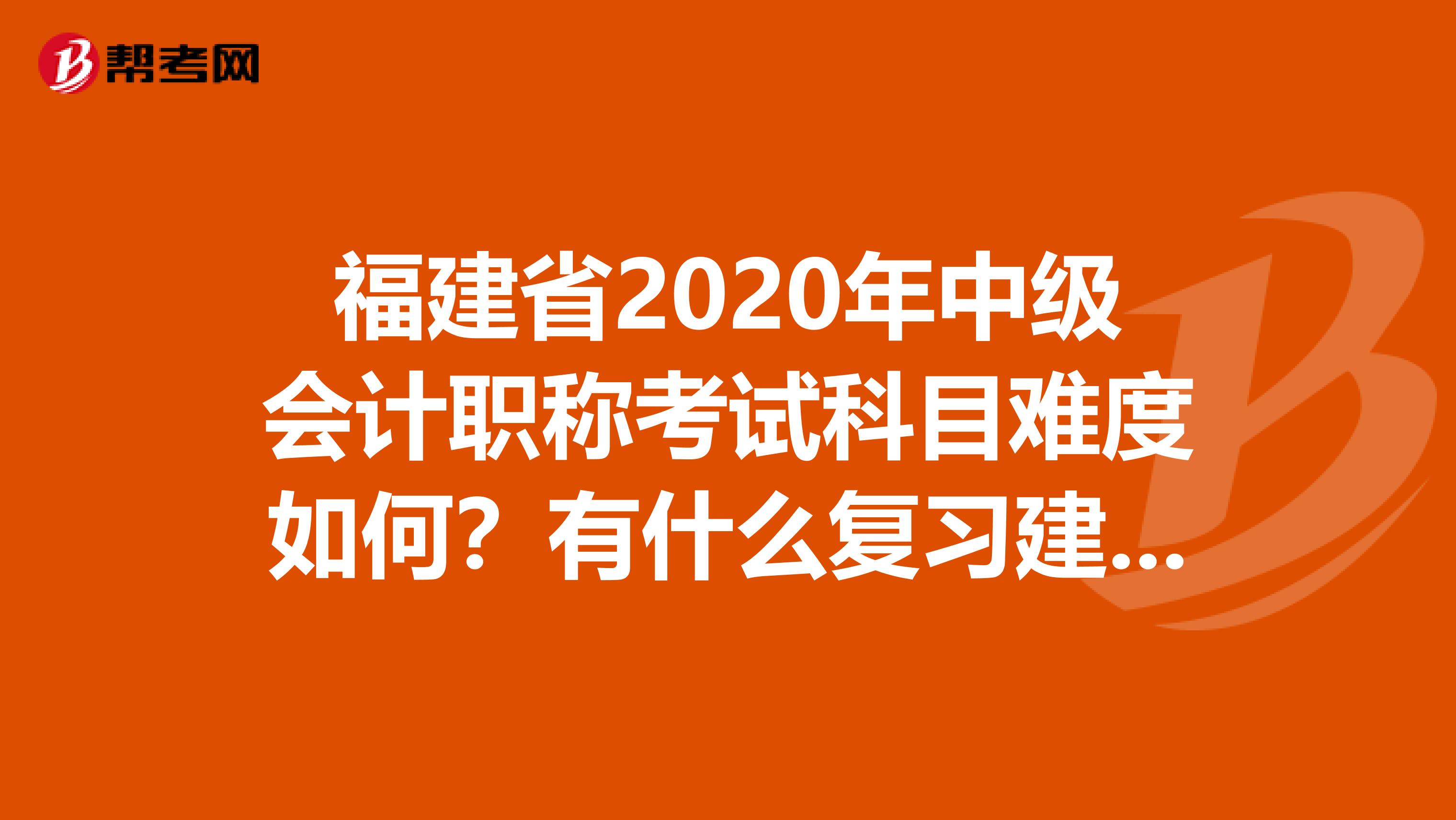 福建省2020年中級會計職稱考試科目難度如何？有什么復習建議嗎？