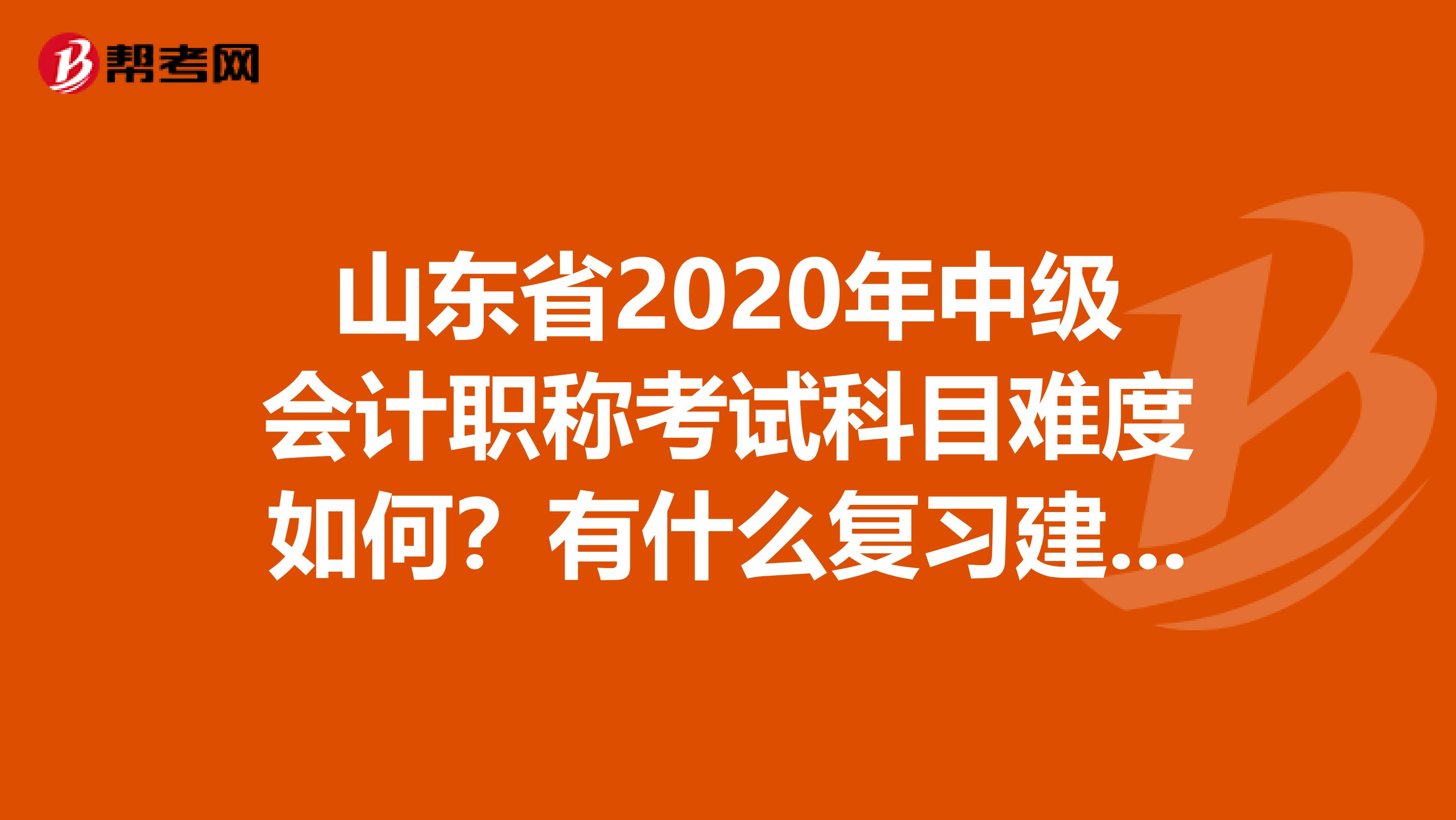 山东省2020年中级会计职称考试科目难度如何？有什么复习建议吗？