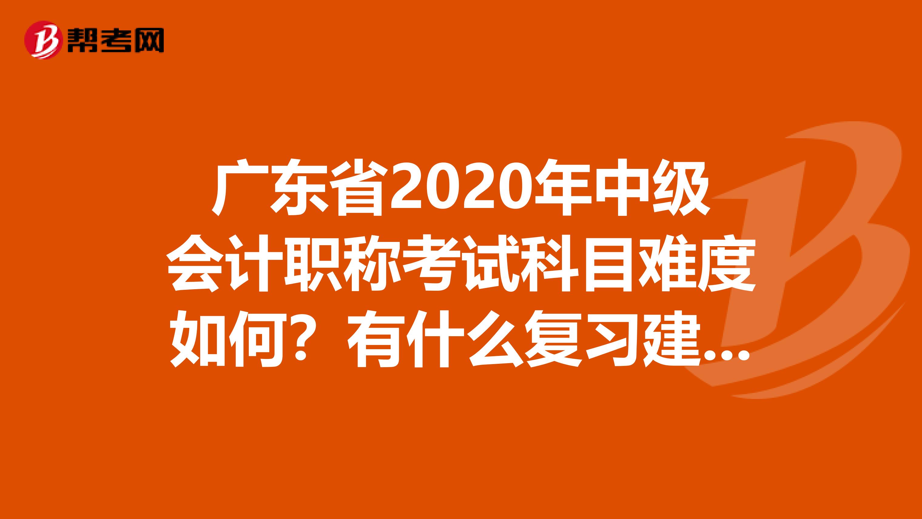 广东省2020年中级会计职称考试科目难度如何？有什么复习建议吗？