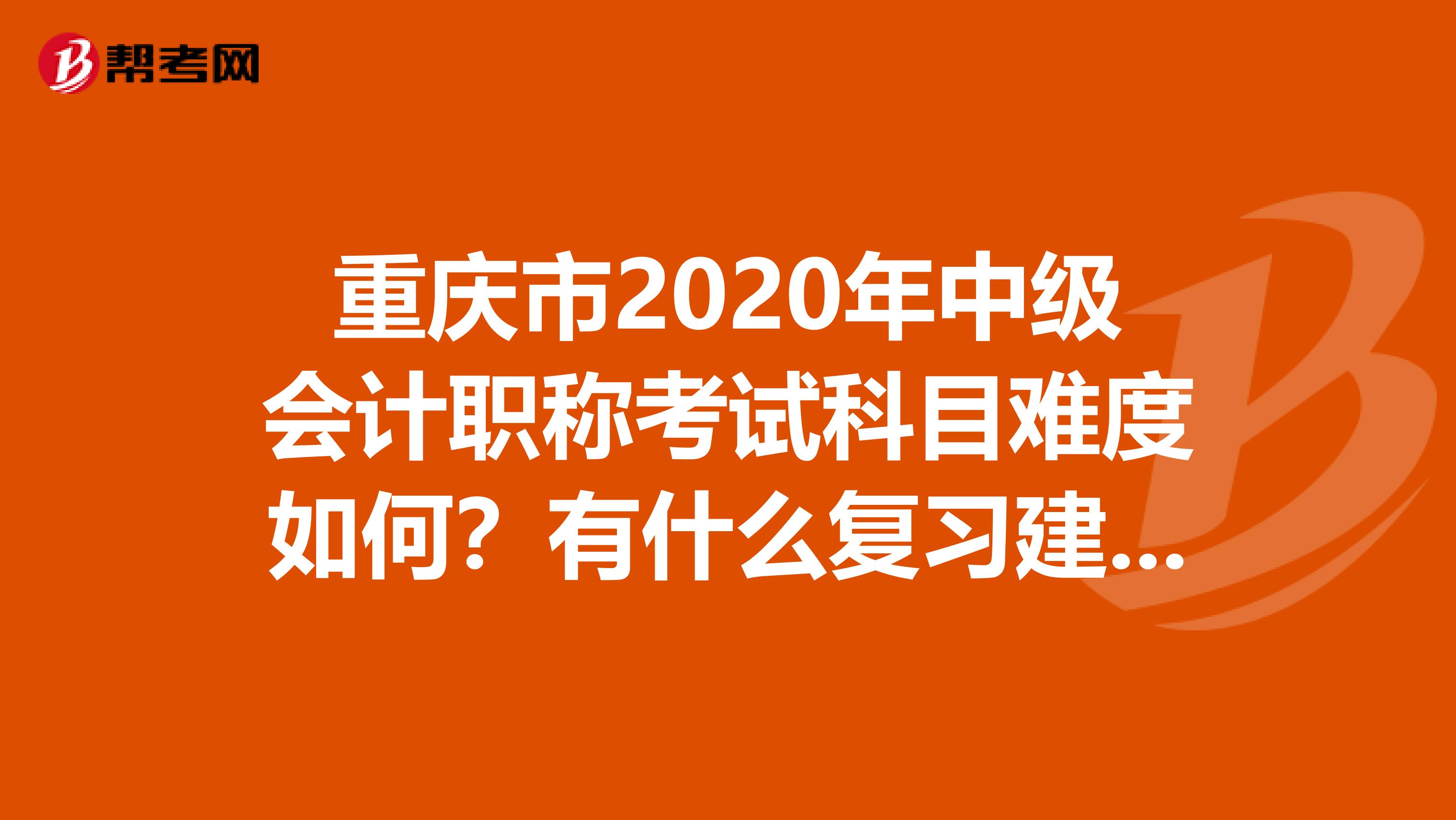 重庆市2020年中级会计职称考试科目难度如何？有什么复习建议吗？