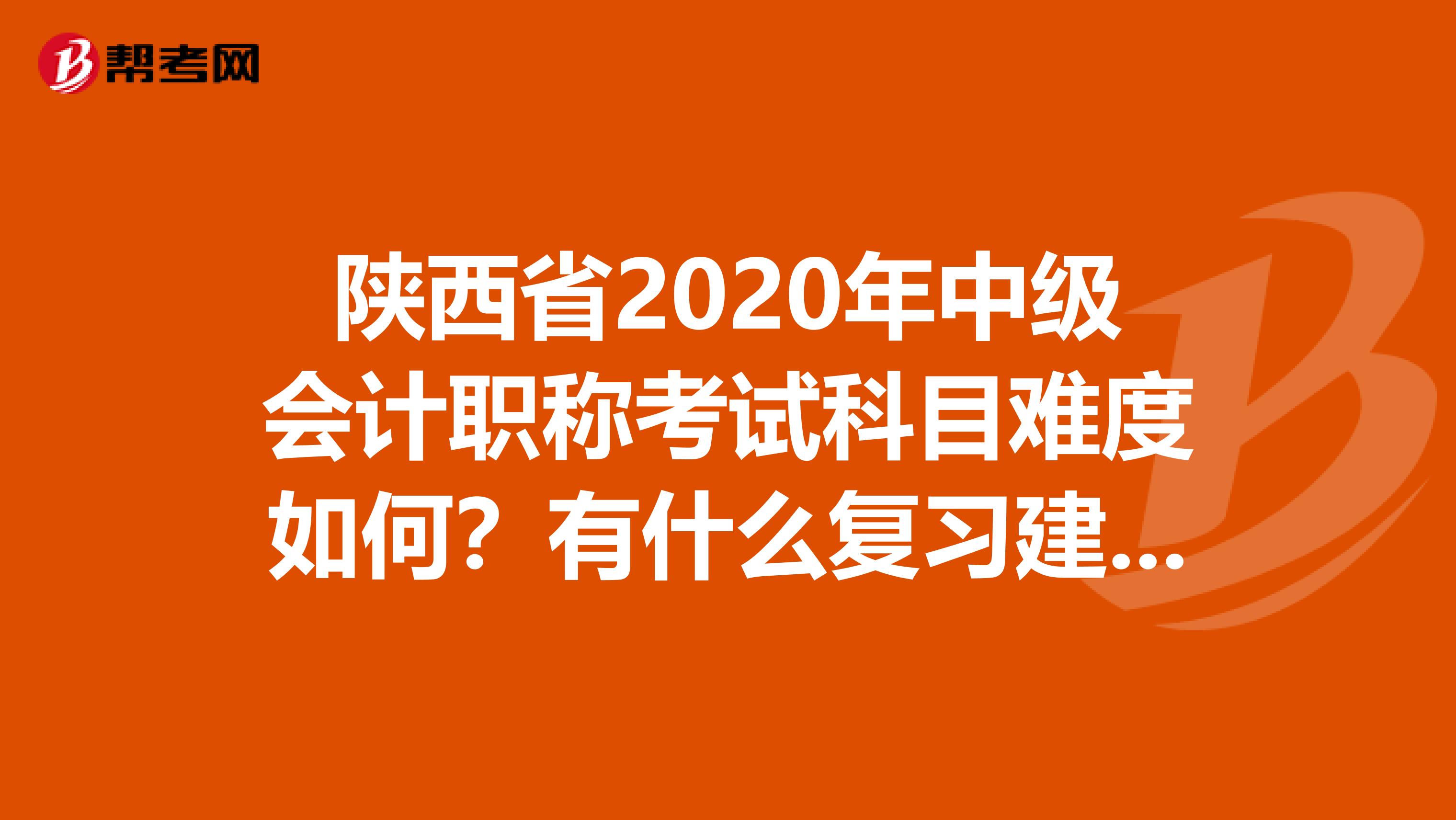 陕西省2020年中级会计职称考试科目难度如何？有什么复习建议吗？