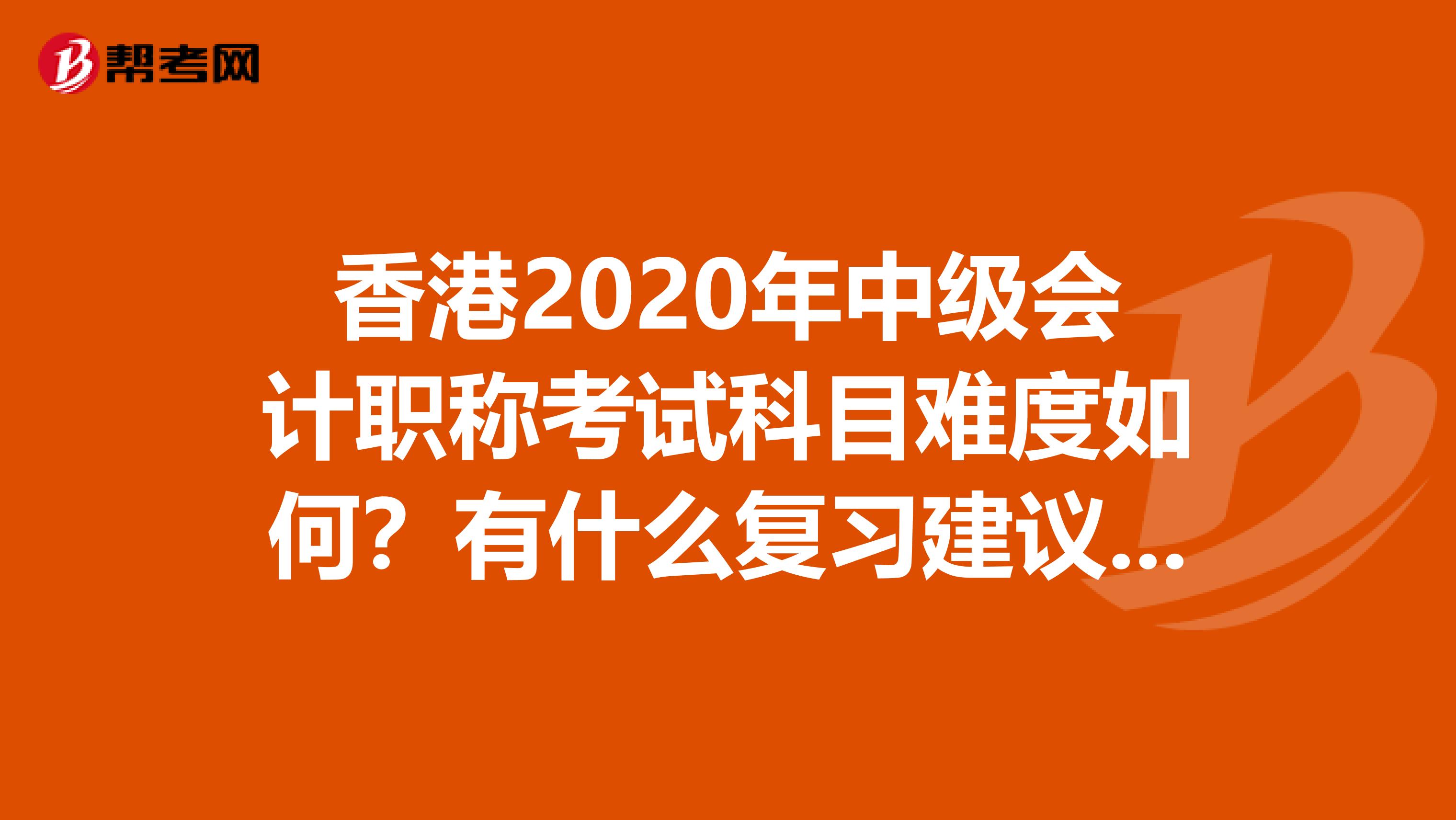 香港2020年中级会计职称考试科目难度如何？有什么复习建议吗？