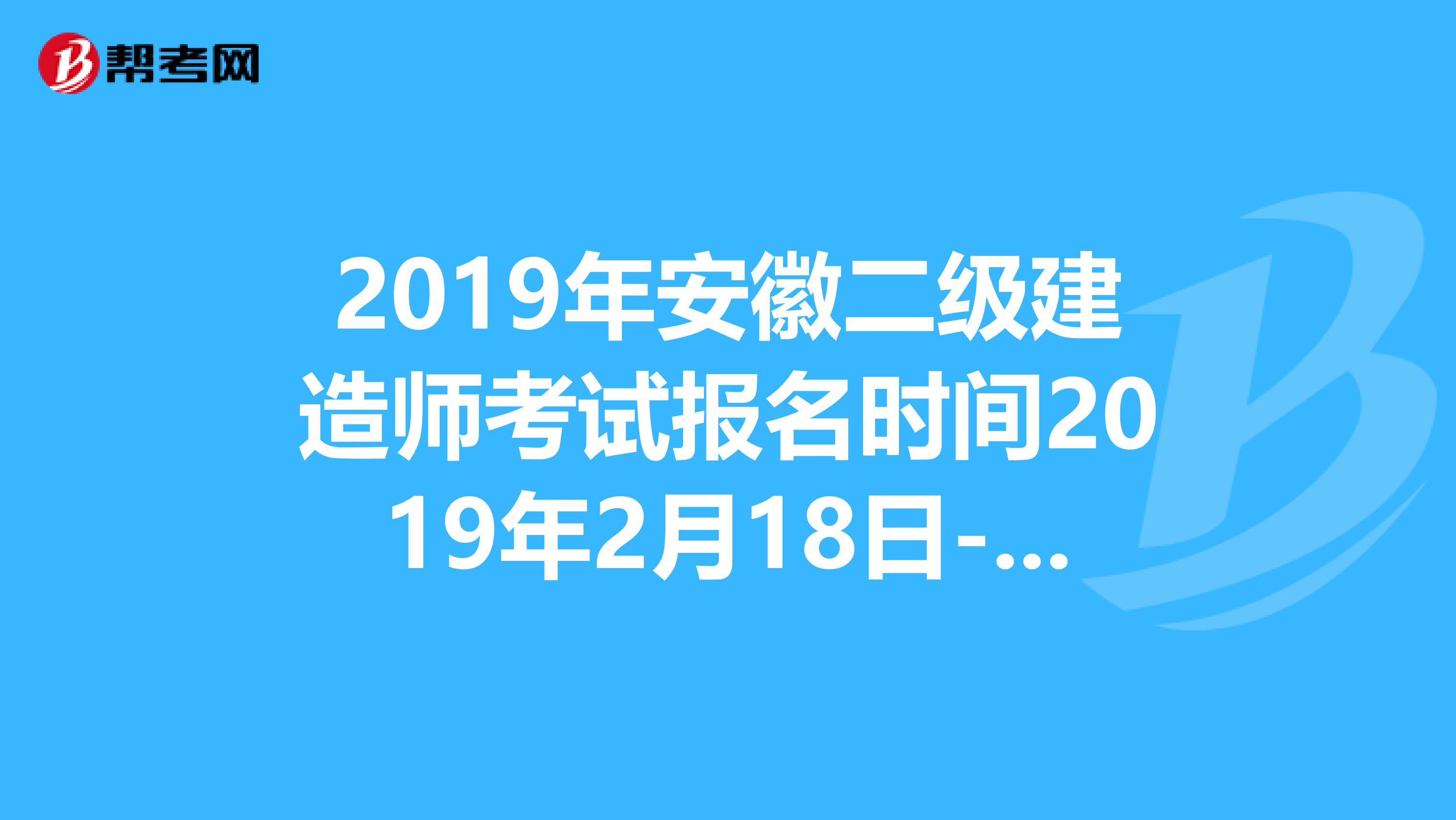 2019年安徽二级建造师考试报名时间2019年2月18日-2月28日